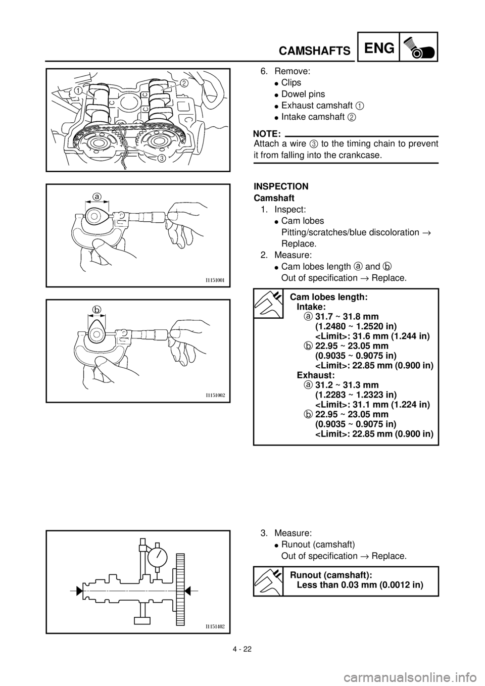 YAMAHA YZ426F 2001  Owners Manual  
4 - 22
ENG
 
CAMSHAFTS 
6. Remove: 
l 
Clips  
l 
Dowel pins 
l 
Exhaust camshaft   
1  
  
l 
Intake camshaft   
2  
 
NOTE:
 
Attach a wire   
3  
 to the timing chain to prevent 
it from falling 