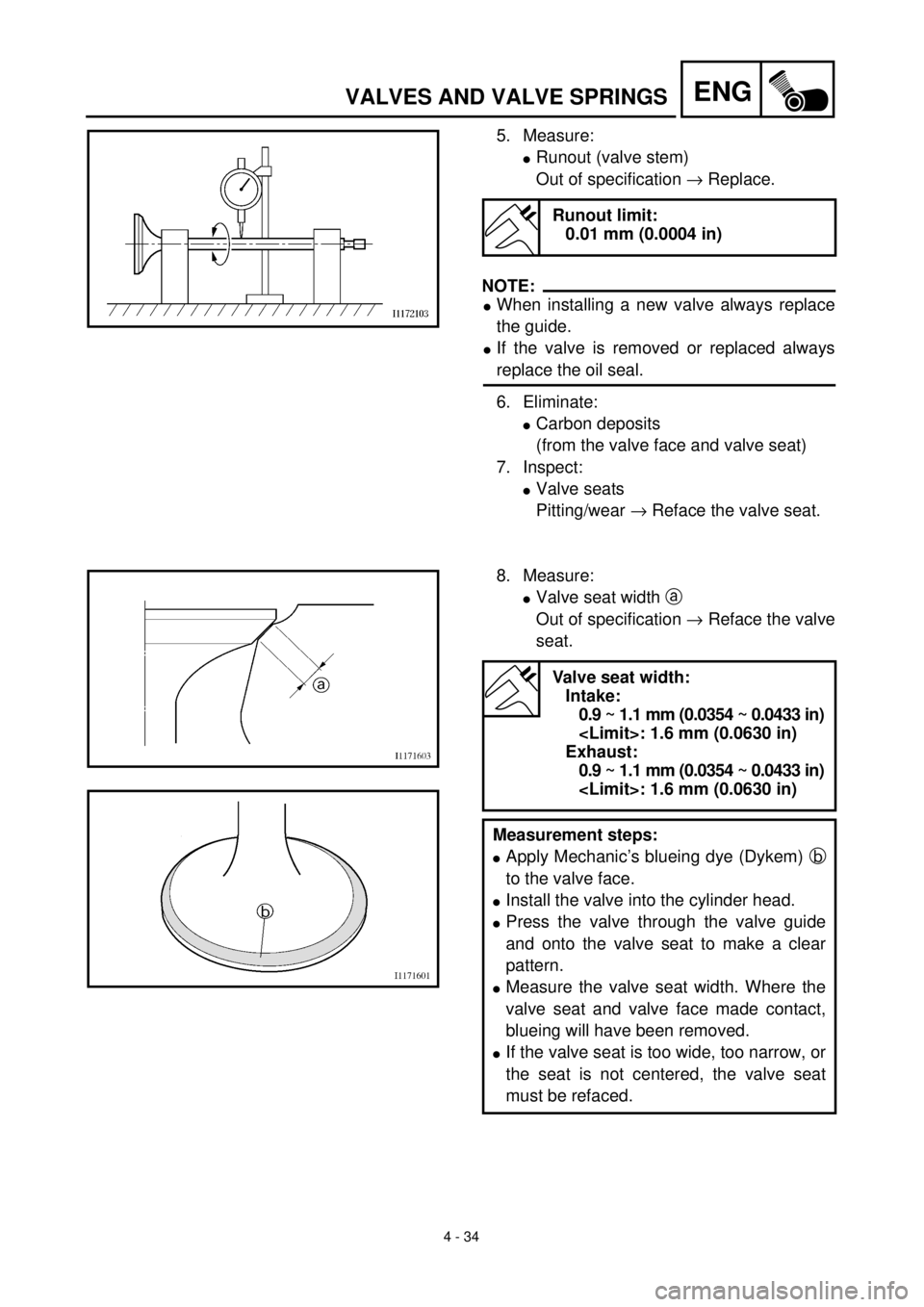 YAMAHA YZ426F 2001 Owners Manual 4 - 34
ENGVALVES AND VALVE SPRINGS
5. Measure:
lRunout (valve stem)
Out of specification ® Replace.
NOTE:
lWhen installing a new valve always replace
the guide.
lIf the valve is removed or replaced a YAMAHA YZ426F 2001 Owners Manual 4 - 34
ENGVALVES AND VALVE SPRINGS
5. Measure:
lRunout (valve stem)
Out of specification ® Replace.
NOTE:
lWhen installing a new valve always replace
the guide.
lIf the valve is removed or replaced a
