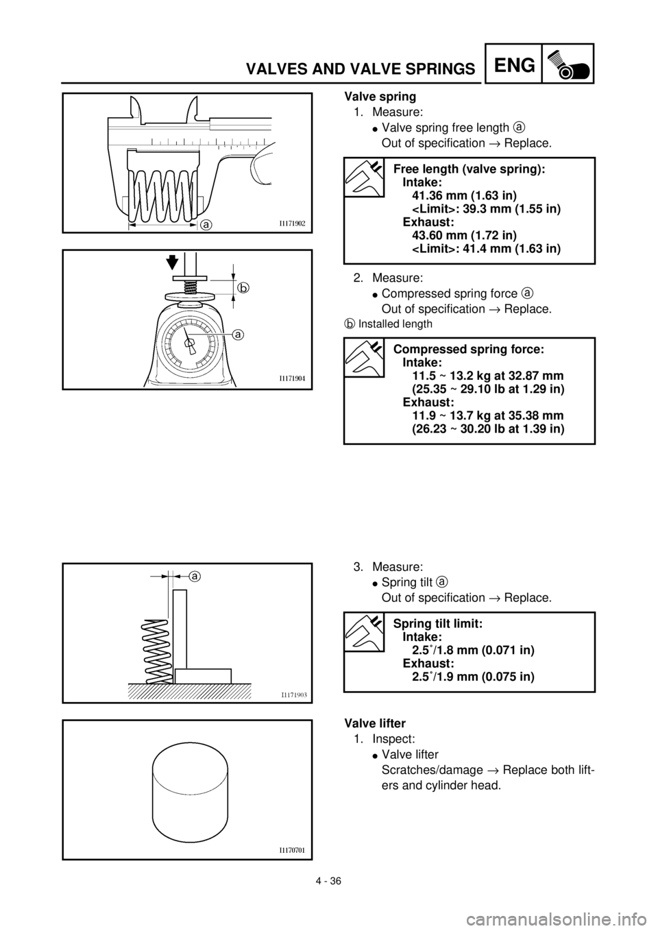 YAMAHA YZ426F 2001 Owners Manual 4 - 36
ENGVALVES AND VALVE SPRINGS
Valve spring
1. Measure:
lValve spring free length a
Out of specification ® Replace.
2. Measure:
lCompressed spring force a
Out of specification ® Replace.
bInst YAMAHA YZ426F 2001 Owners Manual 4 - 36
ENGVALVES AND VALVE SPRINGS
Valve spring
1. Measure:
lValve spring free length a
Out of specification ® Replace.
2. Measure:
lCompressed spring force a
Out of specification ® Replace.
bInst