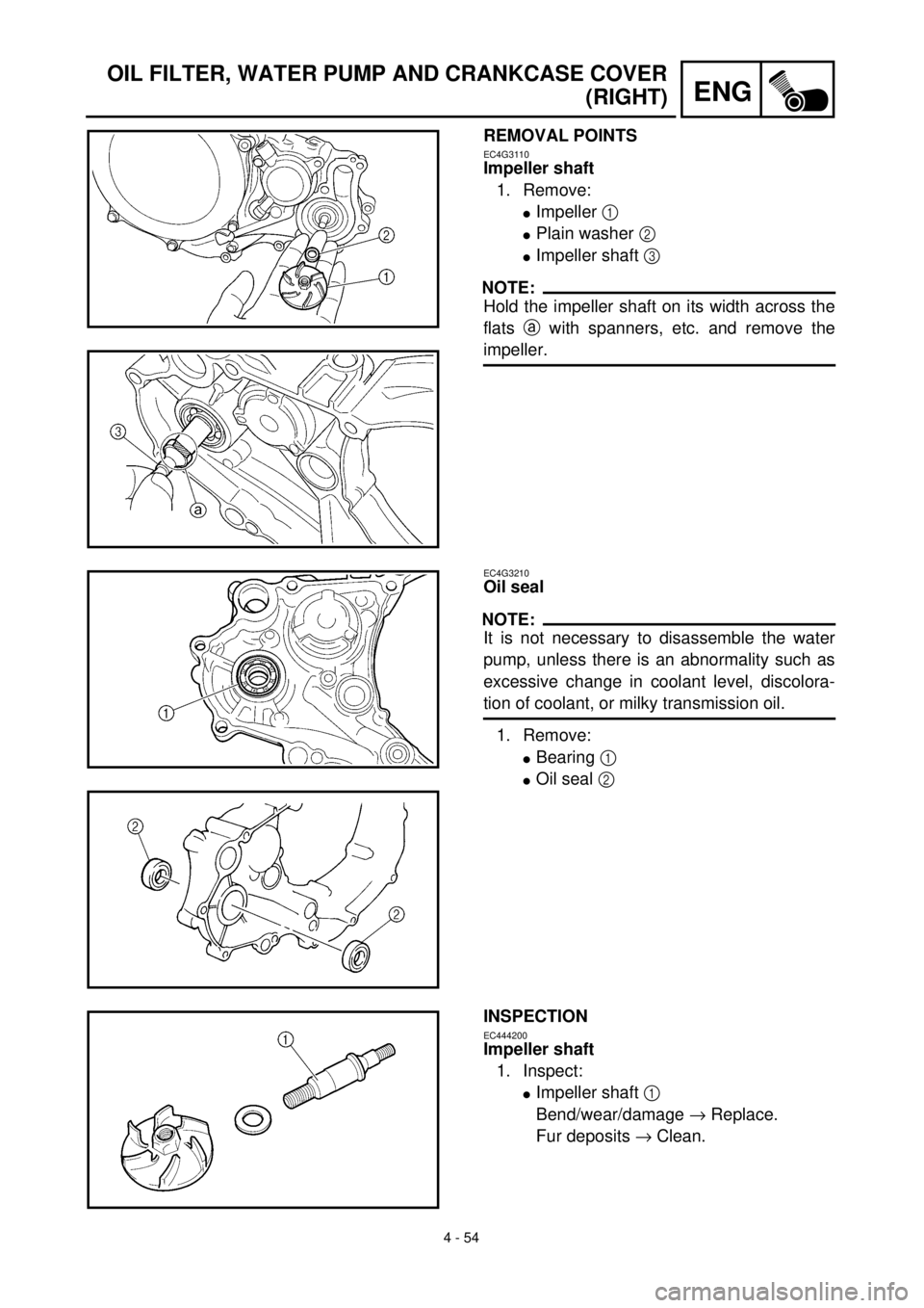 YAMAHA YZ426F 2001 Owners Manual 4 - 54
ENG
OIL FILTER, WATER PUMP AND CRANKCASE COVER
(RIGHT)
REMOVAL POINTS
EC4G3110
Impeller shaft
1. Remove:
lImpeller 1
lPlain washer 2
lImpeller shaft 3
NOTE:
Hold the impeller shaft on its wi YAMAHA YZ426F 2001 Owners Manual 4 - 54
ENG
OIL FILTER, WATER PUMP AND CRANKCASE COVER
(RIGHT)
REMOVAL POINTS
EC4G3110
Impeller shaft
1. Remove:
lImpeller 1
lPlain washer 2
lImpeller shaft 3
NOTE:
Hold the impeller shaft on its wi