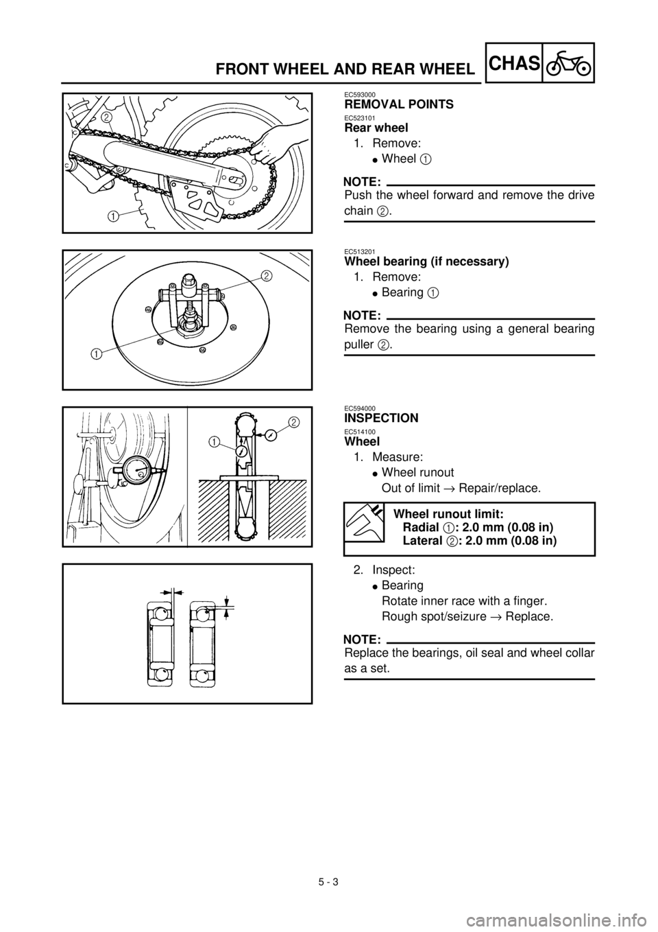 YAMAHA YZ426F 2001 Owners Manual 5 - 3
CHASFRONT WHEEL AND REAR WHEEL
EC593000
REMOVAL POINTS
EC523101
Rear wheel
1. Remove:
lWheel 1
NOTE:
Push the wheel forward and remove the drive
chain 2.
EC513201
Wheel bearing (if necessary)
1 YAMAHA YZ426F 2001 Owners Manual 5 - 3
CHASFRONT WHEEL AND REAR WHEEL
EC593000
REMOVAL POINTS
EC523101
Rear wheel
1. Remove:
lWheel 1
NOTE:
Push the wheel forward and remove the drive
chain 2.
EC513201
Wheel bearing (if necessary)
1