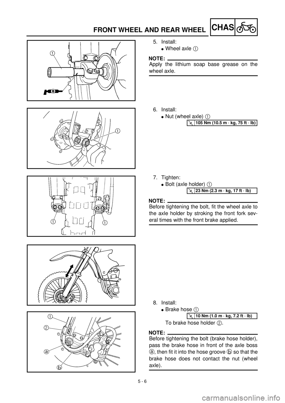 YAMAHA YZ426F 2001 Owners Manual 5 - 6
CHASFRONT WHEEL AND REAR WHEEL
5. Install:
lWheel axle 1
NOTE:
Apply the lithium soap base grease on the
wheel axle.
6. Install:
lNut (wheel axle) 1
T R..105 Nm (10.5 m · kg, 75 ft · lb)
7. YAMAHA YZ426F 2001 Owners Manual 5 - 6
CHASFRONT WHEEL AND REAR WHEEL
5. Install:
lWheel axle 1
NOTE:
Apply the lithium soap base grease on the
wheel axle.
6. Install:
lNut (wheel axle) 1
T R..105 Nm (10.5 m · kg, 75 ft · lb)
7.
