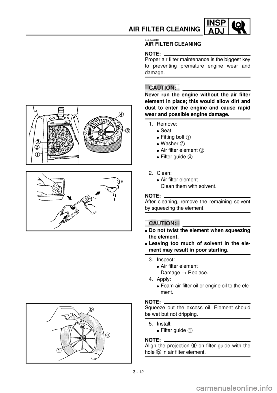 YAMAHA YZ426F 2000 Owners Manual 3 - 12
INSP
ADJ
AIR FILTER CLEANING
EC35G040
AIR FILTER CLEANING
NOTE:
Proper air filter maintenance is the biggest key
to preventing premature engine wear and
damage.
CAUTION:
Never run the engine wi YAMAHA YZ426F 2000 Owners Manual 3 - 12
INSP
ADJ
AIR FILTER CLEANING
EC35G040
AIR FILTER CLEANING
NOTE:
Proper air filter maintenance is the biggest key
to preventing premature engine wear and
damage.
CAUTION:
Never run the engine wi