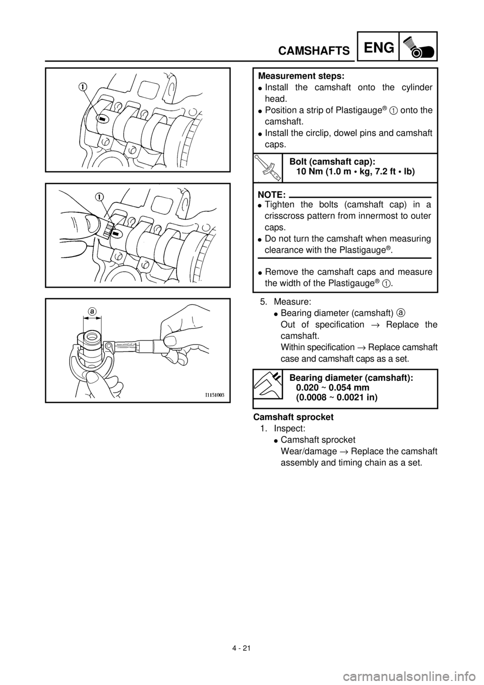 YAMAHA YZ426F 2000  Betriebsanleitungen (in German)  
4 - 21
ENG
 
CAMSHAFTS 
  
Measurement steps: 
l 
Install the camshaft onto the cylinder
head. 
l 
Position a strip of Plastigauge 
®
 
   
1  
 onto the
camshaft. 
l 
Install the circlip, dowel pi