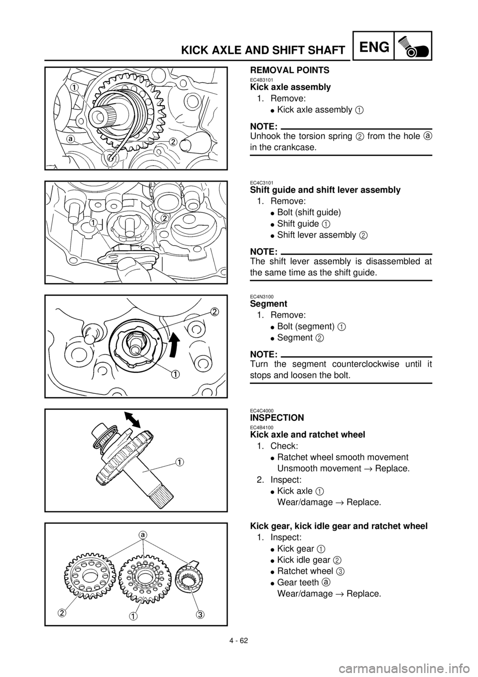 YAMAHA YZ426F 2000  Betriebsanleitungen (in German)  
4 - 62
ENG
 
KICK AXLE AND SHIFT SHAFT 
REMOVAL POINTS 
EC4B3101 
Kick axle assembly  
1. Remove: 
l 
Kick axle assembly   
1  
 
NOTE:
 
Unhook the torsion spring   
2  
 from the hole   
a 
in the