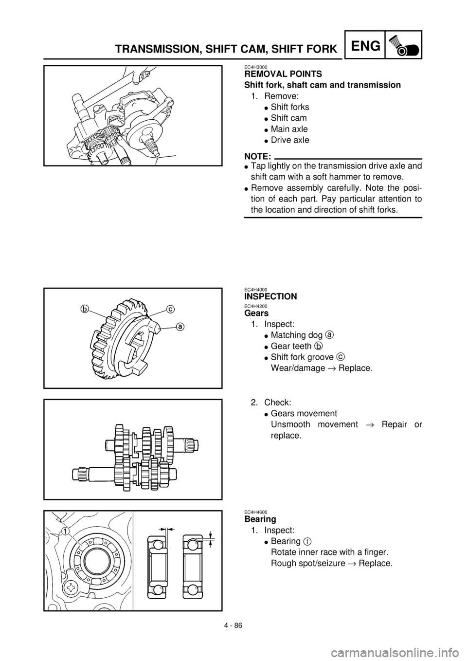 YAMAHA YZ426F 2000 Betriebsanleitungen (in German) 4 - 86
ENGTRANSMISSION, SHIFT CAM, SHIFT FORK
EC4H3000
REMOVAL POINTS
Shift fork, shaft cam and transmission
1. Remove:
lShift forks
lShift cam
lMain axle
lDrive axle
NOTE:
lTap lightly on the transmi YAMAHA YZ426F 2000 Betriebsanleitungen (in German) 4 - 86
ENGTRANSMISSION, SHIFT CAM, SHIFT FORK
EC4H3000
REMOVAL POINTS
Shift fork, shaft cam and transmission
1. Remove:
lShift forks
lShift cam
lMain axle
lDrive axle
NOTE:
lTap lightly on the transmi