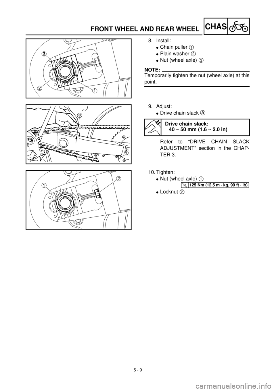 YAMAHA YZ426F 2000 Betriebsanleitungen (in German) 5 - 9
CHASFRONT WHEEL AND REAR WHEEL
8. Install:
lChain puller 1
lPlain washer 2
lNut (wheel axle) 3
NOTE:
Temporarily tighten the nut (wheel axle) at this
point.
9. Adjust:
lDrive chain slack a
R YAMAHA YZ426F 2000 Betriebsanleitungen (in German) 5 - 9
CHASFRONT WHEEL AND REAR WHEEL
8. Install:
lChain puller 1
lPlain washer 2
lNut (wheel axle) 3
NOTE:
Temporarily tighten the nut (wheel axle) at this
point.
9. Adjust:
lDrive chain slack a
R