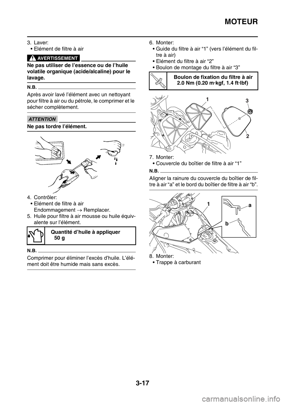 YAMAHA YZ450F 2016 Notices Demploi (in French) MOTEUR
3-17
3. Laver:
• Elément de filtre à air
EWA
AVERTISSEMENT
Ne pas utiliser de l’essence ou de l’huile
volatile organique (acide/alcaline) pour le
lavage.
N.B.
Après avoir lavé l’ YAMAHA YZ450F 2016 Notices Demploi (in French) MOTEUR
3-17
3. Laver:
• Elément de filtre à air
EWA
AVERTISSEMENT
Ne pas utiliser de l’essence ou de l’huile
volatile organique (acide/alcaline) pour le
lavage.
N.B.
Après avoir lavé l’