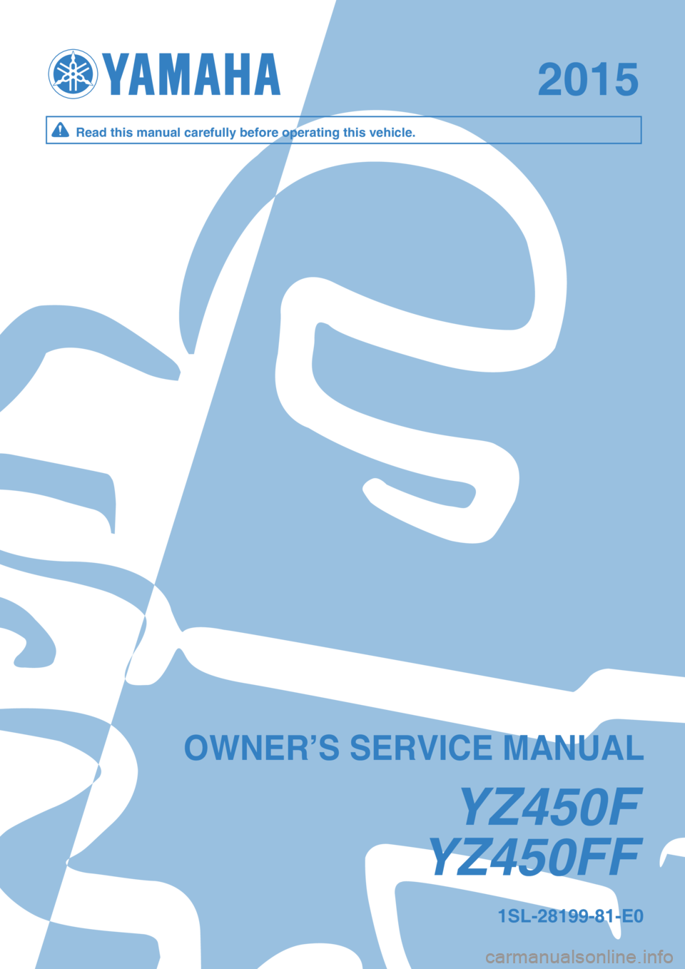 YAMAHA YZ450F 2015 Owners Manual YZ450FFYZ450FF
20152015
YZ450FYZ450F
1SL-28199-81-E01SL-28199-81-E0
OWNER’S SERVICE MANUALOWNER’S SERVICE MANUAL
Read this manual carefully before operating this vehicle.Read this manual carefully YAMAHA YZ450F 2015 Owners Manual YZ450FFYZ450FF
20152015
YZ450FYZ450F
1SL-28199-81-E01SL-28199-81-E0
OWNER’S SERVICE MANUALOWNER’S SERVICE MANUAL
Read this manual carefully before operating this vehicle.Read this manual carefully