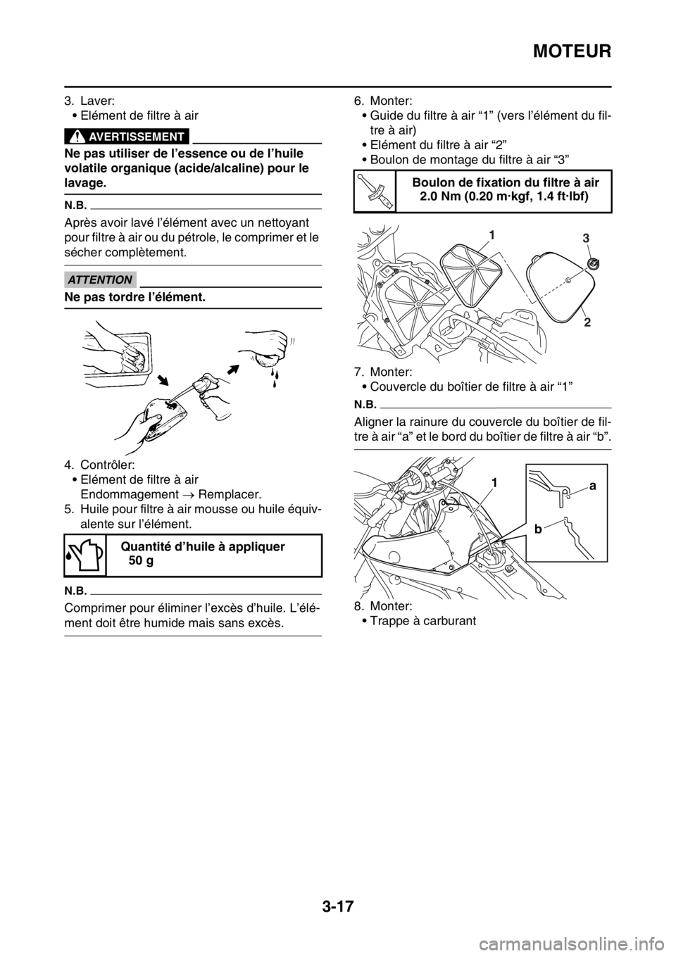 YAMAHA YZ450F 2015 Notices Demploi (in French) MOTEUR
3-17
3. Laver:
• Elément de filtre à air
EWA
AVERTISSEMENT
Ne pas utiliser de l’essence ou de l’huile
volatile organique (acide/alcaline) pour le
lavage.
N.B.
Après avoir lavé l’ YAMAHA YZ450F 2015 Notices Demploi (in French) MOTEUR
3-17
3. Laver:
• Elément de filtre à air
EWA
AVERTISSEMENT
Ne pas utiliser de l’essence ou de l’huile
volatile organique (acide/alcaline) pour le
lavage.
N.B.
Après avoir lavé l’