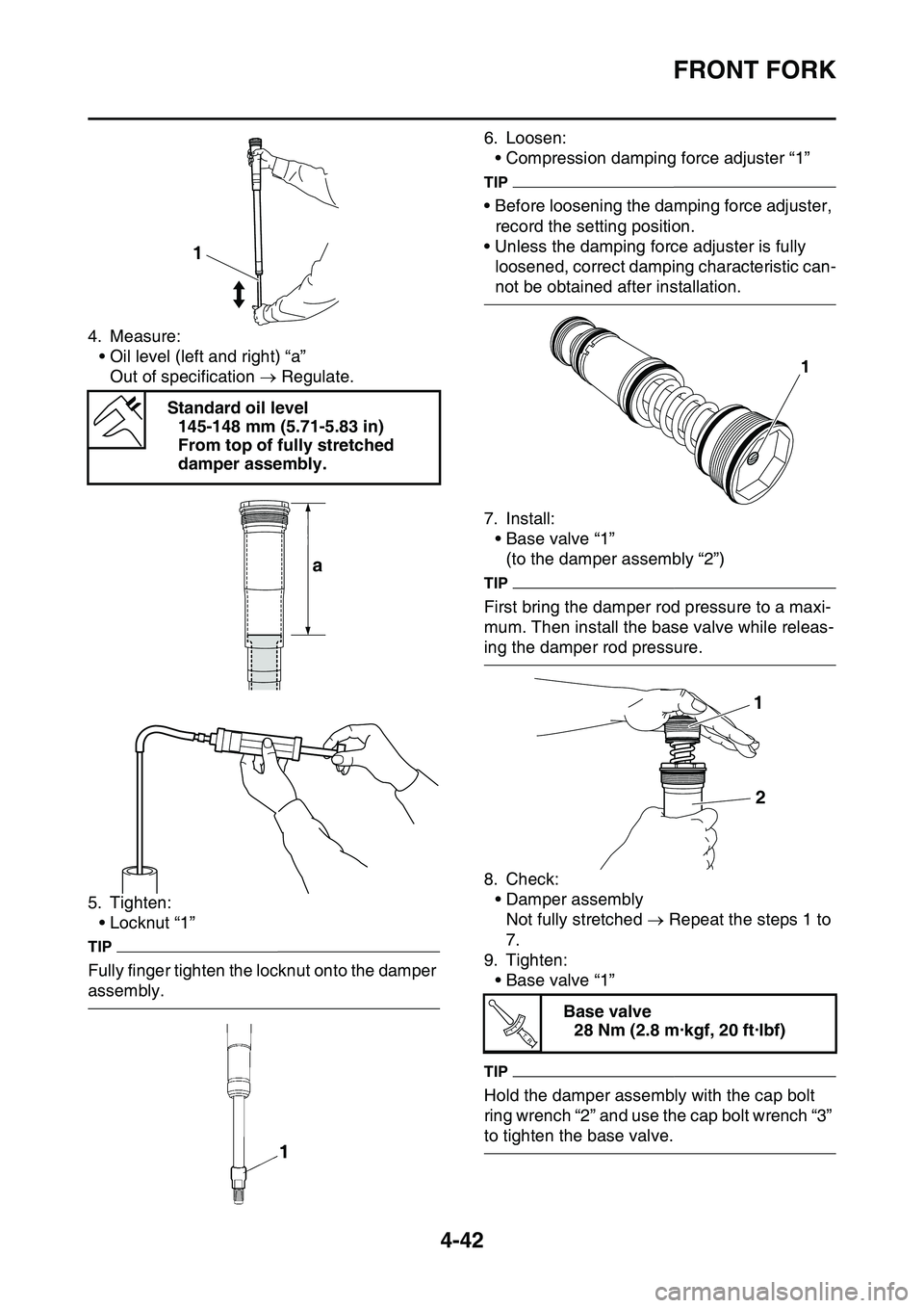 YAMAHA YZ450F 2014 Owners Manual FRONT FORK
4-42
4. Measure:
• Oil level (left and right) “a”
Out of specification Regulate.
5. Tighten:
• Locknut “1”
TIP
Fully finger tighten the locknut onto the damper
assembly.
6. YAMAHA YZ450F 2014 Owners Manual FRONT FORK
4-42
4. Measure:
• Oil level (left and right) “a”
Out of specification Regulate.
5. Tighten:
• Locknut “1”
TIP
Fully finger tighten the locknut onto the damper
assembly.
6.