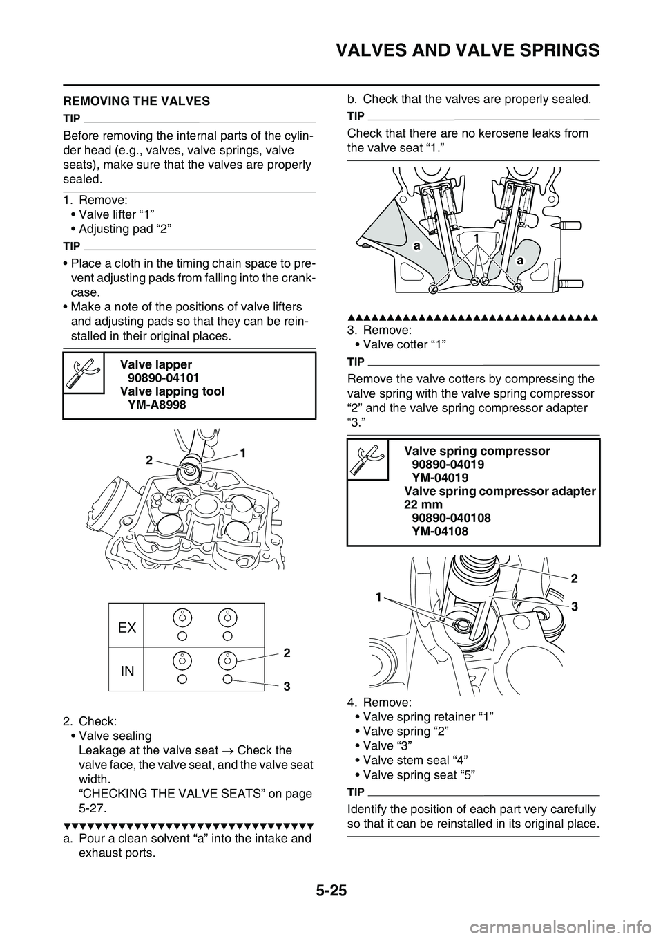 YAMAHA YZ450F 2014  Owners Manual VALVES AND VALVE SPRINGS
5-25
EAS1SL1220REMOVING THE VALVES
TIP
Before removing the internal parts of the cylin-
der head (e.g., valves, valve springs, valve 
seats), make sure that the valves are pro