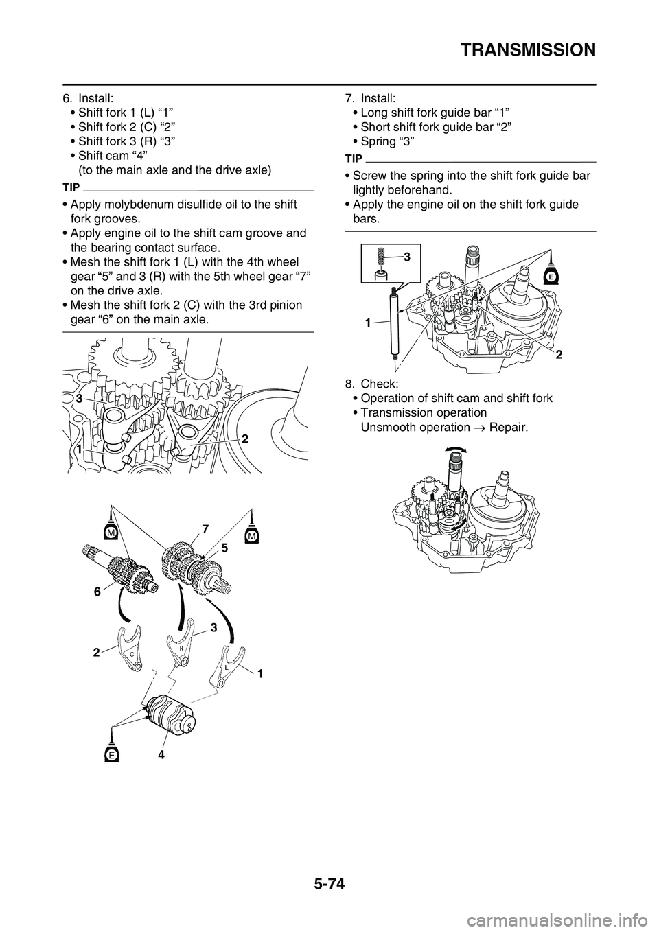 YAMAHA YZ450F 2014 Owners Manual TRANSMISSION
5-74
6. Install:
• Shift fork 1 (L) “1”
• Shift fork 2 (C) “2”
• Shift fork 3 (R) “3”
• Shift cam “4”
(to the main axle and the drive axle)
TIP
• Apply molybdenu YAMAHA YZ450F 2014 Owners Manual TRANSMISSION
5-74
6. Install:
• Shift fork 1 (L) “1”
• Shift fork 2 (C) “2”
• Shift fork 3 (R) “3”
• Shift cam “4”
(to the main axle and the drive axle)
TIP
• Apply molybdenu