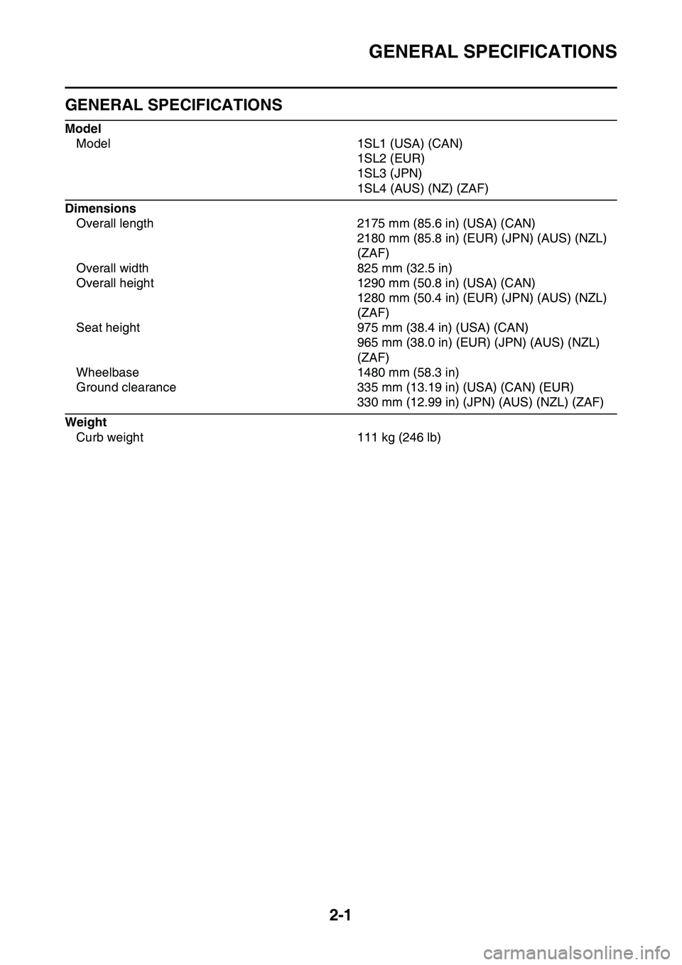 YAMAHA YZ450F 2014 Service Manual GENERAL SPECIFICATIONS
2-1
EAS1SL1052
GENERAL SPECIFICATIONS
Model
Model 1SL1 (USA) (CAN)
1SL2 (EUR)
1SL3 (JPN)
1SL4 (AUS) (NZ) (ZAF)
Dimensions
Overall length 2175 mm (85.6 in) (USA) (CAN)