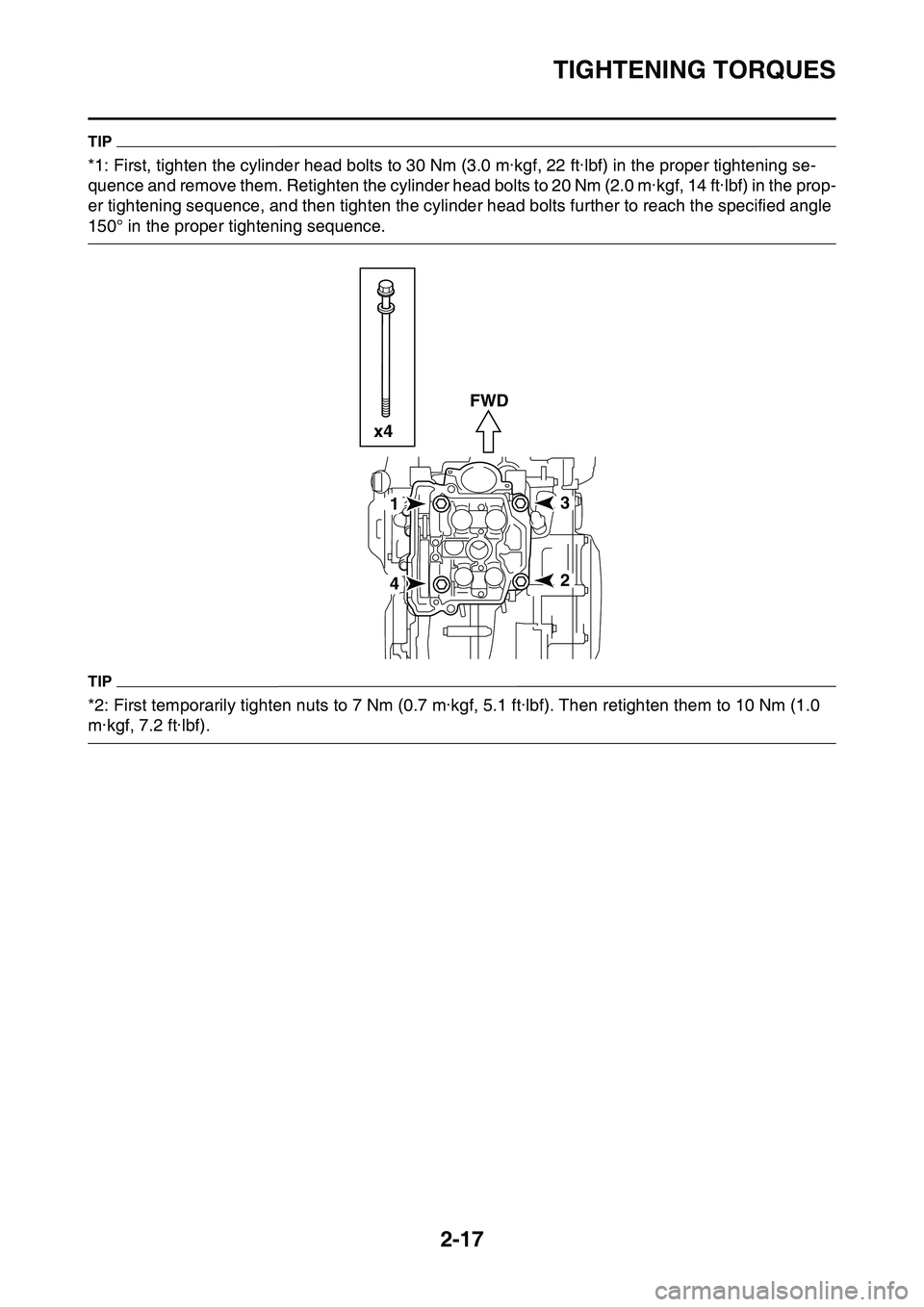 YAMAHA YZ450F 2014 Workshop Manual TIGHTENING TORQUES
2-17
TIP
*1: First, tighten the cylinder head bolts to 30 Nm (3.0 m·kgf, 22 ft·lbf) in the proper tightening se-
quence and remove them. Retighten the cylinder head bolts to 20 Nm