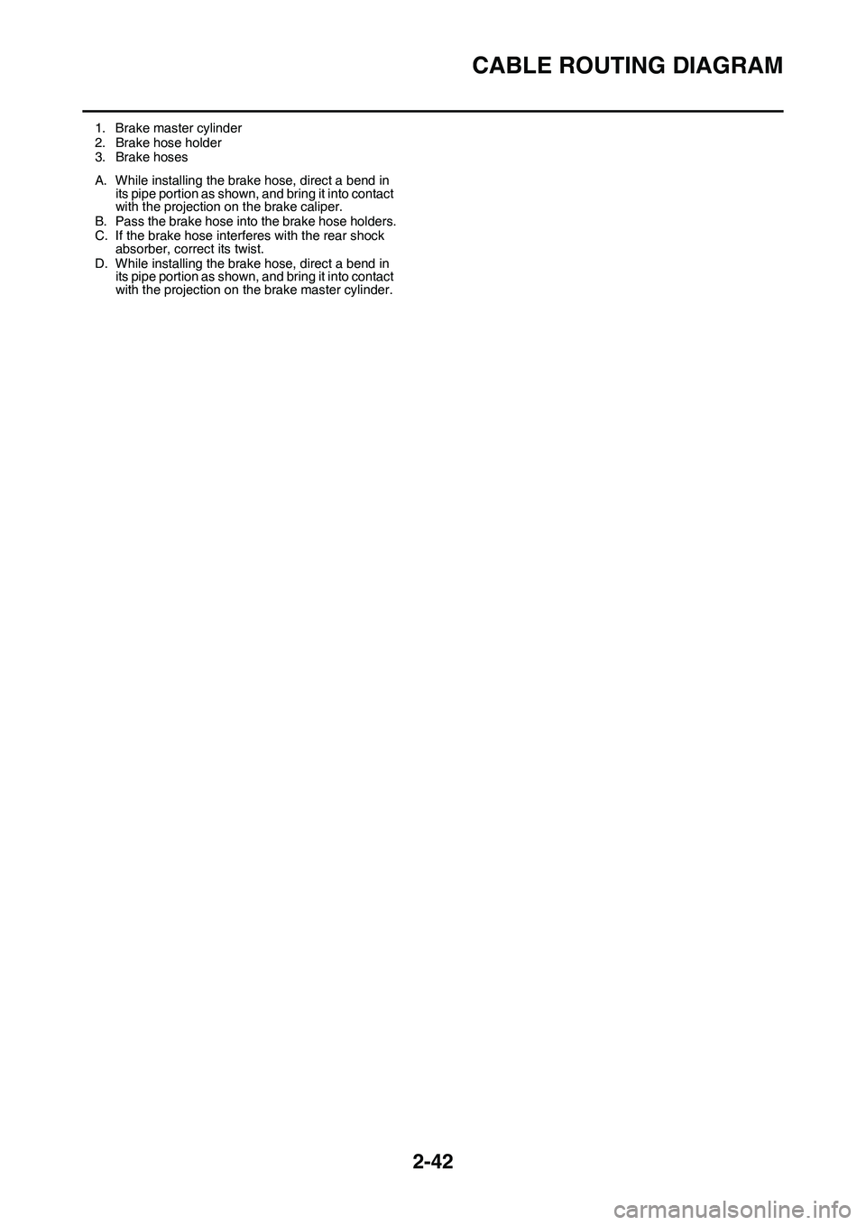 YAMAHA YZ450F 2014 Manual Online CABLE ROUTING DIAGRAM
2-42
1. Brake master cylinder
2. Brake hose holder3. Brake hoses
A. While installing the brake hose, direct a bend in 
its pipe portion as shown, and bring it into contact 
with 