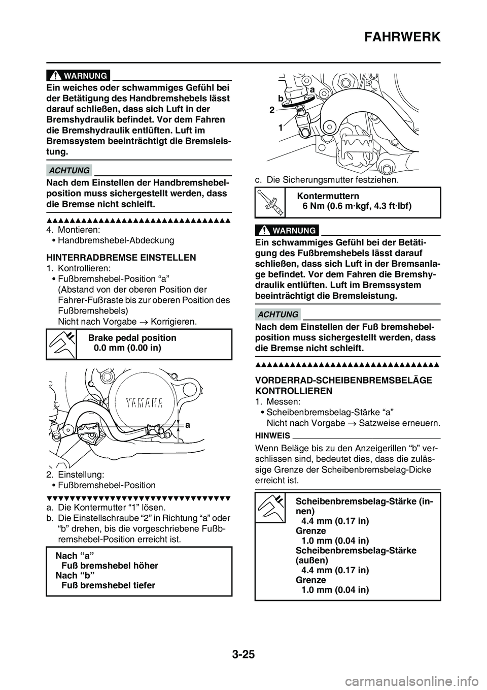 YAMAHA YZ450F 2014  Betriebsanleitungen (in German) FAHRWERK
3-25
WARNUNG
Ein weiches oder schwammiges Gefühl bei 
der Betätigung des Handbremshebels lässt 
darauf schließen, dass sich Luft in der 
Bremshydraulik befindet. Vor dem Fahren 
die Brems