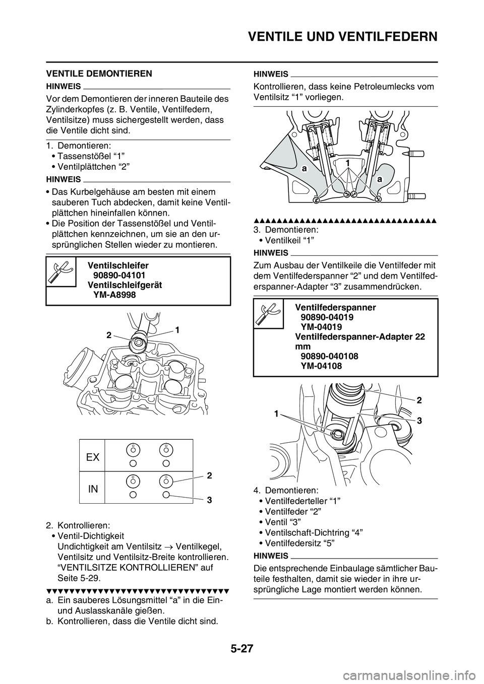 YAMAHA YZ450F 2014 Betriebsanleitungen (in German) VENTILE UND VENTILFEDERN
5-27
GAS1SL1220VENTILE DEMONTIEREN
HINWEIS
Vor dem Demontieren der inneren Bauteile des
Zylinderkopfes (z. B. Ventile, Ventilfedern,
Ventilsitze) muss sichergestellt werden, YAMAHA YZ450F 2014 Betriebsanleitungen (in German) VENTILE UND VENTILFEDERN
5-27
GAS1SL1220VENTILE DEMONTIEREN
HINWEIS
Vor dem Demontieren der inneren Bauteile des
Zylinderkopfes (z. B. Ventile, Ventilfedern,
Ventilsitze) muss sichergestellt werden,