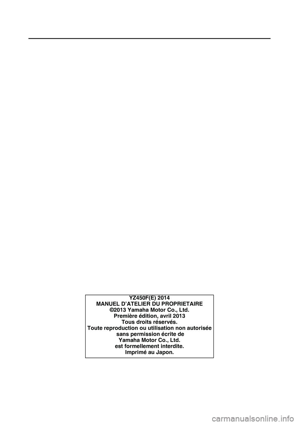 YAMAHA YZ450F 2014  Notices Demploi (in French) FAS1SL1002
YZ450F(E) 2014
MANUEL D’ATELIER DU PROPRIETAIRE
©2013 Yamaha Motor Co., Ltd.
Première édition, avril 2013
Tous droits réservés.
Toute reproduction ou utilisation non autorisée
 sans