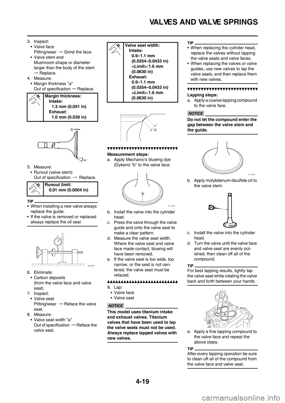 YAMAHA YZ450F 2012 Owners Manual 4-19
VALVES AND VALVE SPRINGS
3. Inspect:
• Valve face
Pitting/wear → Grind the face.
• Valve stem end
Mushroom shape or diameter
larger than the body of the stem
→ Replace.
4. Measure:
• YAMAHA YZ450F 2012 Owners Manual 4-19
VALVES AND VALVE SPRINGS
3. Inspect:
• Valve face
Pitting/wear → Grind the face.
• Valve stem end
Mushroom shape or diameter
larger than the body of the stem
→ Replace.
4. Measure:
•