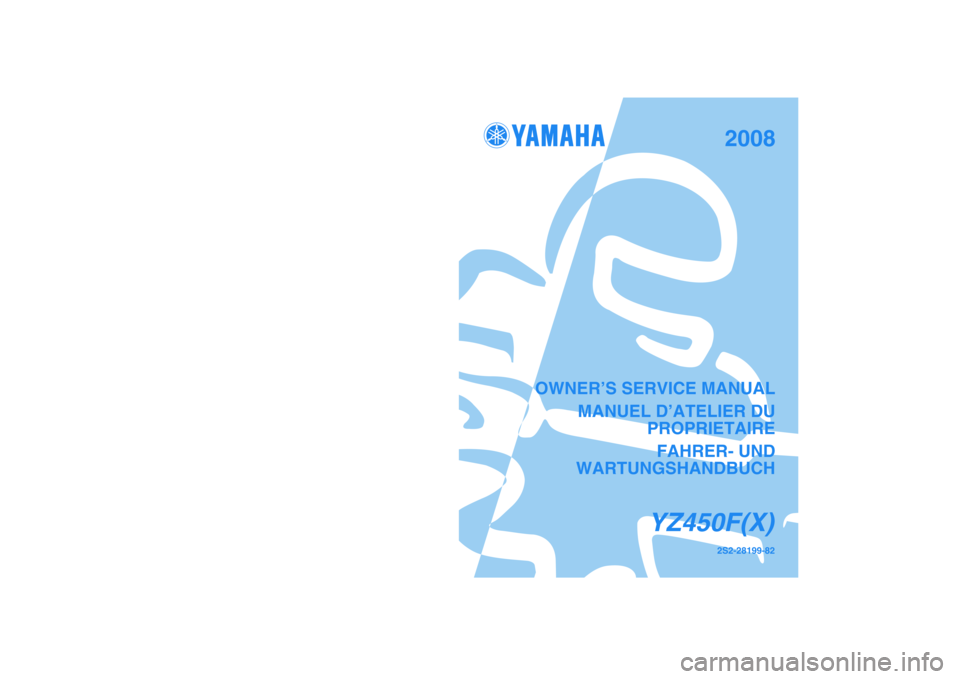 YAMAHA YZ450F 2008  Owners Manual 2008
PRINTED IN JAPAN
2007.05-2.1×1 CR
(E,F,G)
2S2-28199-82
YZ450F(X)
OWNER’S SERVICE MANUAL
MANUEL D’ATELIER DU
PROPRIETAIRE
FAHRER- UND
WARTUNGSHANDBUCH
YZ450F(X)
PRINTED ON RECYCLED PAPER 
YAM