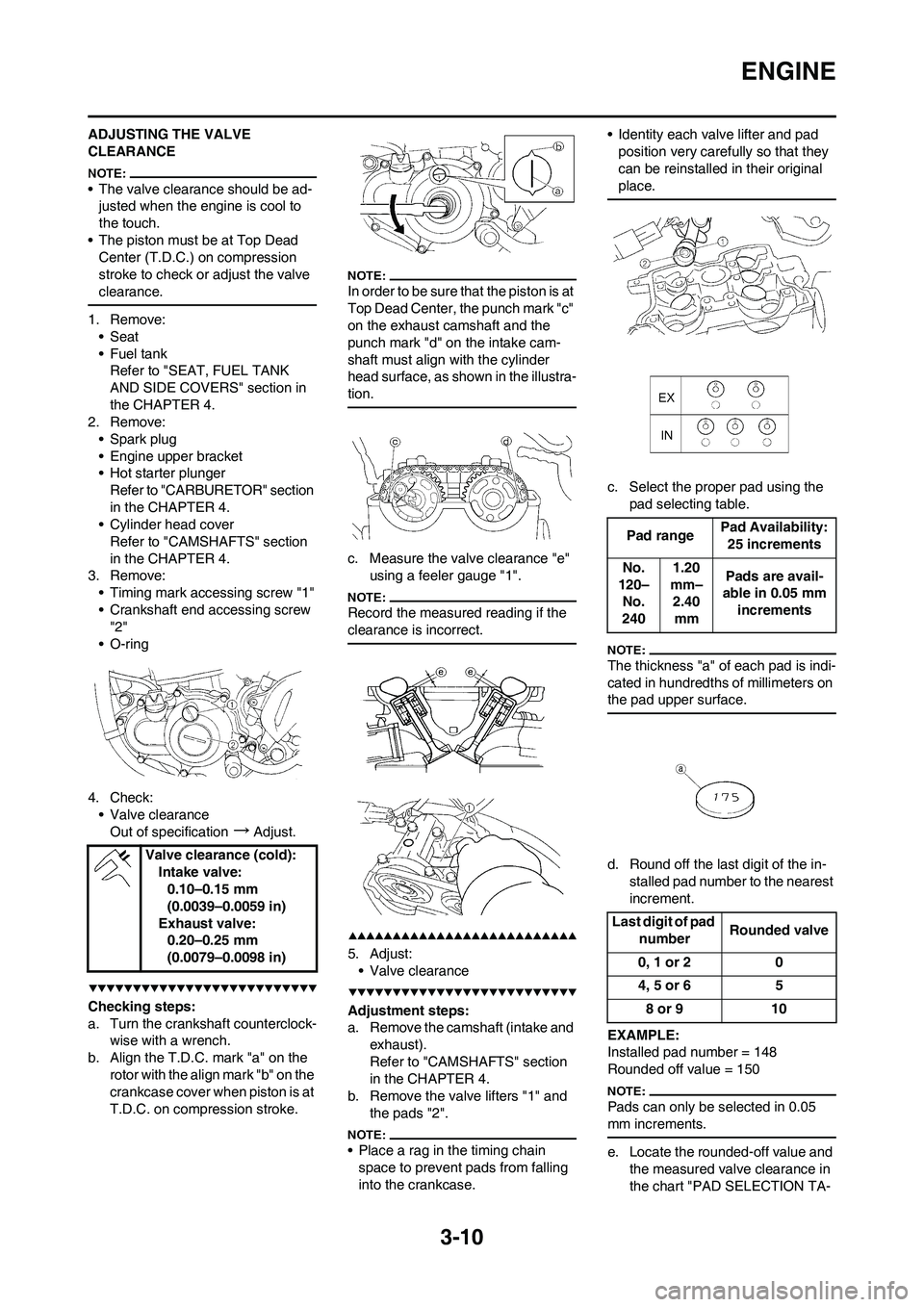 YAMAHA YZ450F 2008 Workshop Manual 3-10
ENGINE
ADJUSTING THE VALVE 
CLEARANCE
• The valve clearance should be ad-
justed when the engine is cool to 
the touch.
• The piston must be at Top Dead 
Center (T.D.C.) on compression 
strok