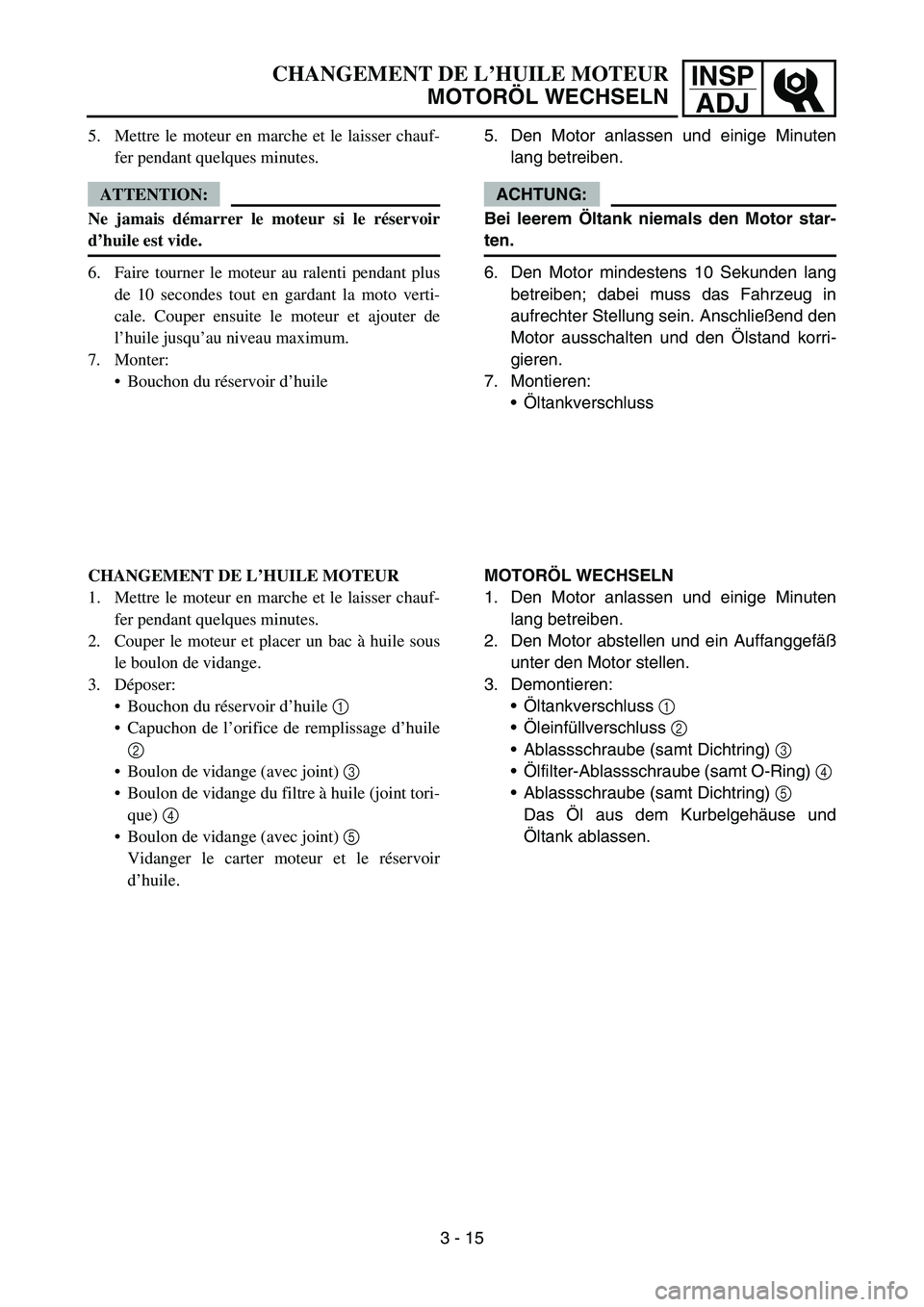 YAMAHA YZ450F 2007 Owners Manual INSP
ADJCHANGEMENT DE L’HUILE MOTEUR
MOTORÖL WECHSELN
5. Den Motor anlassen und einige Minuten
lang betreiben.
ACHTUNG:
Bei leerem Öltank niemals den Motor star-
ten.
6. Den Motor mindestens 10 Se YAMAHA YZ450F 2007 Owners Manual INSP
ADJCHANGEMENT DE L’HUILE MOTEUR
MOTORÖL WECHSELN
5. Den Motor anlassen und einige Minuten
lang betreiben.
ACHTUNG:
Bei leerem Öltank niemals den Motor star-
ten.
6. Den Motor mindestens 10 Se