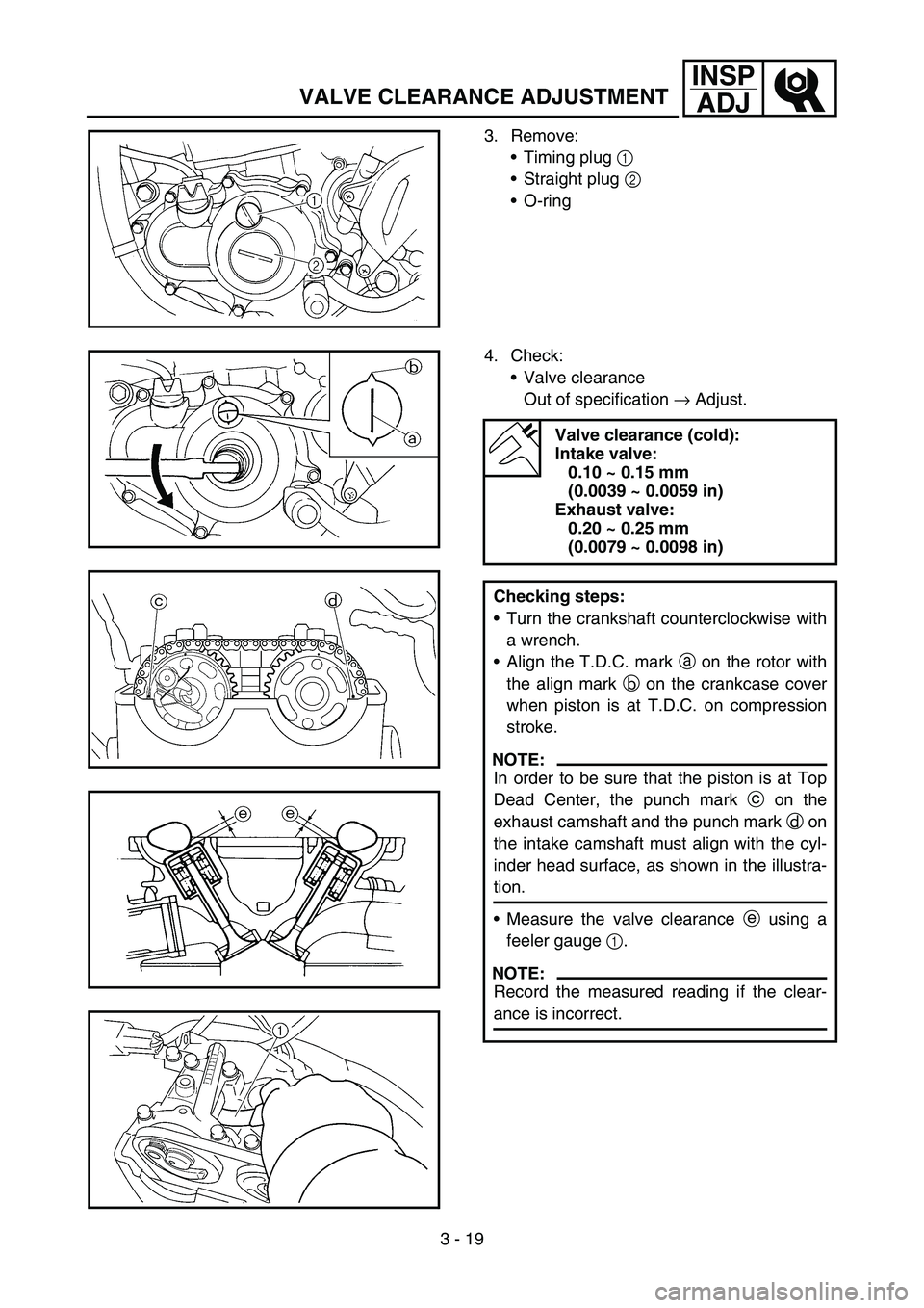 YAMAHA YZ450F 2007 Owners Manual 3 - 19
INSP
ADJ
VALVE CLEARANCE ADJUSTMENT
3. Remove:
Timing plug 1
Straight plug 2
O-ring
4. Check:
Valve clearance
Out of specification → Adjust.
Valve clearance (cold):
Intake valve:
0.10 YAMAHA YZ450F 2007 Owners Manual 3 - 19
INSP
ADJ
VALVE CLEARANCE ADJUSTMENT
3. Remove:
Timing plug 1
Straight plug 2
O-ring
4. Check:
Valve clearance
Out of specification → Adjust.
Valve clearance (cold):
Intake valve:
0.10