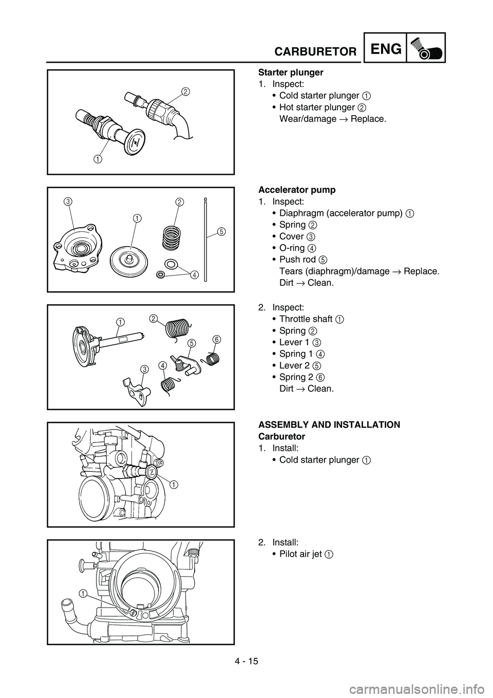 YAMAHA YZ450F 2007 Owners Manual 4 - 15
ENG
Starter plunger
1. Inspect:
Cold starter plunger 1
Hot starter plunger 2
Wear/damage → Replace.
Accelerator pump
1. Inspect:
Diaphragm (accelerator pump) 1
Spring 2
Cover 3
O-r YAMAHA YZ450F 2007 Owners Manual 4 - 15
ENG
Starter plunger
1. Inspect:
Cold starter plunger 1
Hot starter plunger 2
Wear/damage → Replace.
Accelerator pump
1. Inspect:
Diaphragm (accelerator pump) 1
Spring 2
Cover 3
O-r