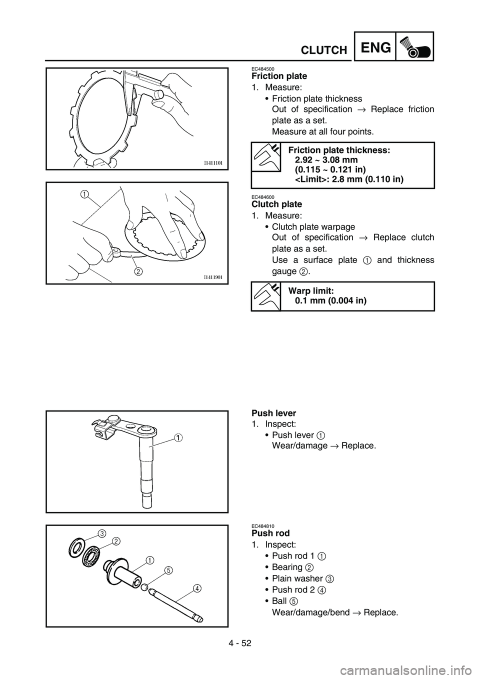 YAMAHA YZ450F 2007 Owners Manual 4 - 52
ENGCLUTCH
EC484500
Friction plate
1. Measure:
Friction plate thickness
Out of specification → Replace friction
plate as a set.
Measure at all four points.
EC484600
Clutch plate
1. Measure:
YAMAHA YZ450F 2007 Owners Manual 4 - 52
ENGCLUTCH
EC484500
Friction plate
1. Measure:
Friction plate thickness
Out of specification → Replace friction
plate as a set.
Measure at all four points.
EC484600
Clutch plate
1. Measure:
