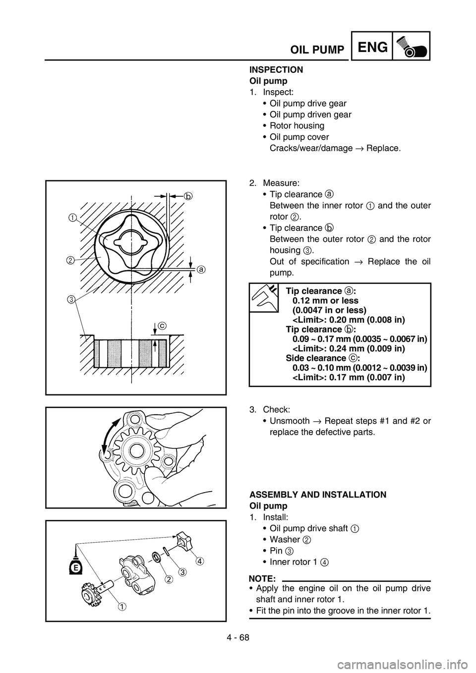 YAMAHA YZ450F 2007 Manual PDF 4 - 68
ENGOIL PUMP
INSPECTION
Oil pump
1. Inspect:
Oil pump drive gear
Oil pump driven gear
Rotor housing
Oil pump cover
Cracks/wear/damage → Replace.
2. Measure:
Tip clearance a
Between the i YAMAHA YZ450F 2007 Manual PDF 4 - 68
ENGOIL PUMP
INSPECTION
Oil pump
1. Inspect:
Oil pump drive gear
Oil pump driven gear
Rotor housing
Oil pump cover
Cracks/wear/damage → Replace.
2. Measure:
Tip clearance a
Between the i
