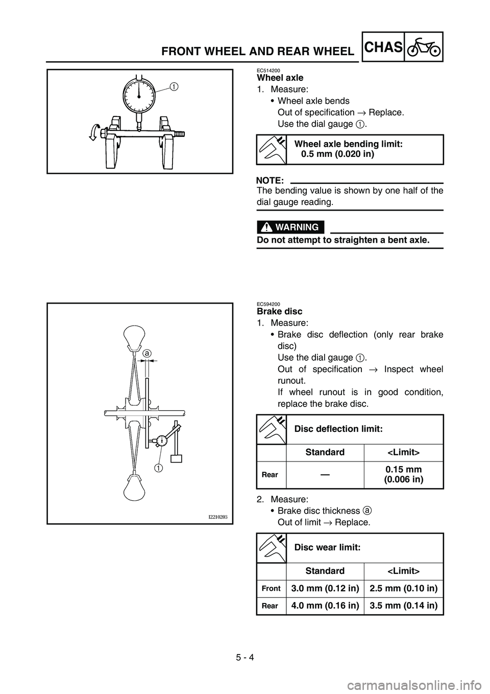 YAMAHA YZ450F 2007 Notices Demploi (in French) 5 - 4
CHASFRONT WHEEL AND REAR WHEEL
EC514200
Wheel axle
1. Measure:
Wheel axle bends
Out of specification → Replace.
Use the dial gauge 1.
NOTE:
The bending value is shown by one half of the
dial YAMAHA YZ450F 2007 Notices Demploi (in French) 5 - 4
CHASFRONT WHEEL AND REAR WHEEL
EC514200
Wheel axle
1. Measure:
Wheel axle bends
Out of specification → Replace.
Use the dial gauge 1.
NOTE:
The bending value is shown by one half of the
dial