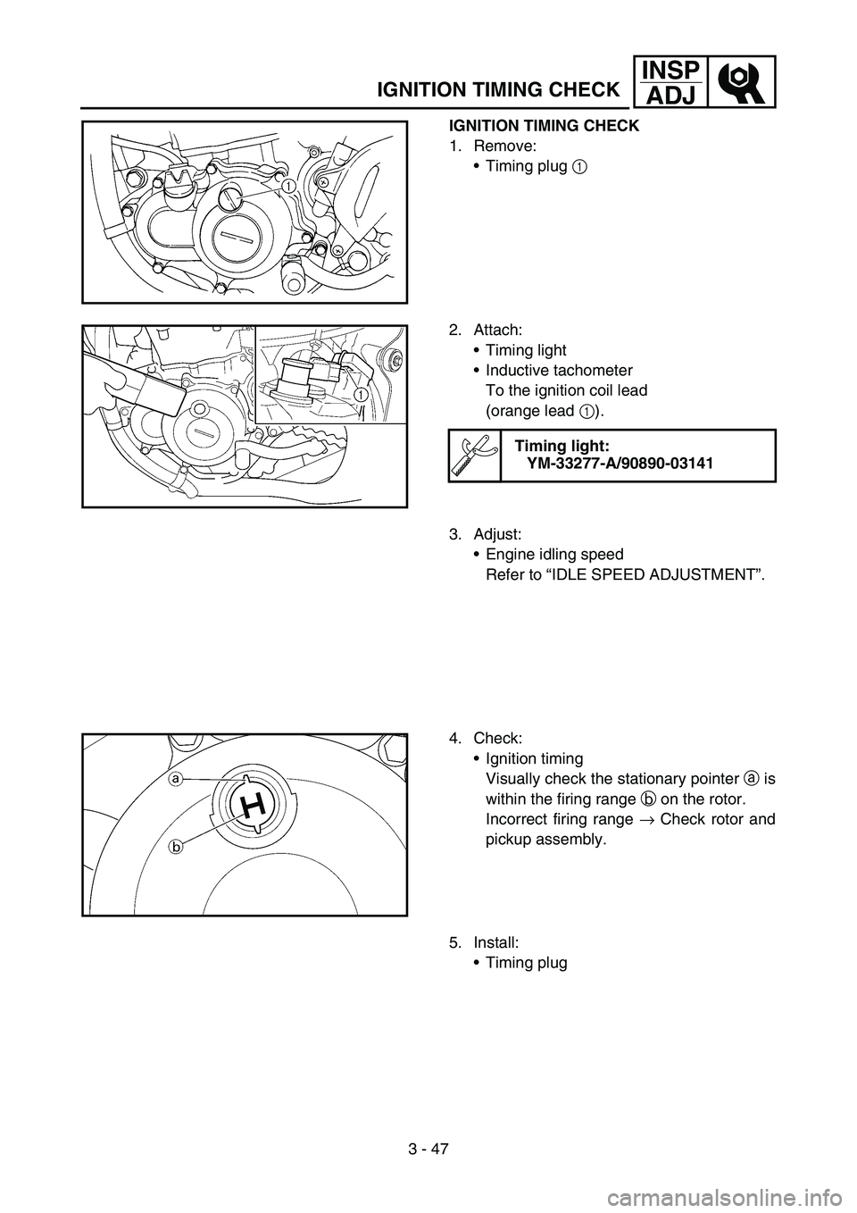 YAMAHA YZ450F 2006 Owners Manual 3 - 47
INSP
ADJ
IGNITION TIMING CHECK
IGNITION TIMING CHECK
1. Remove:
Timing plug 1
2. Attach:
Timing light
Inductive tachometer
To the ignition coil lead
(orange lead 1).
Timing light:
YM-3327 YAMAHA YZ450F 2006 Owners Manual 3 - 47
INSP
ADJ
IGNITION TIMING CHECK
IGNITION TIMING CHECK
1. Remove:
Timing plug 1
2. Attach:
Timing light
Inductive tachometer
To the ignition coil lead
(orange lead 1).
Timing light:
YM-3327