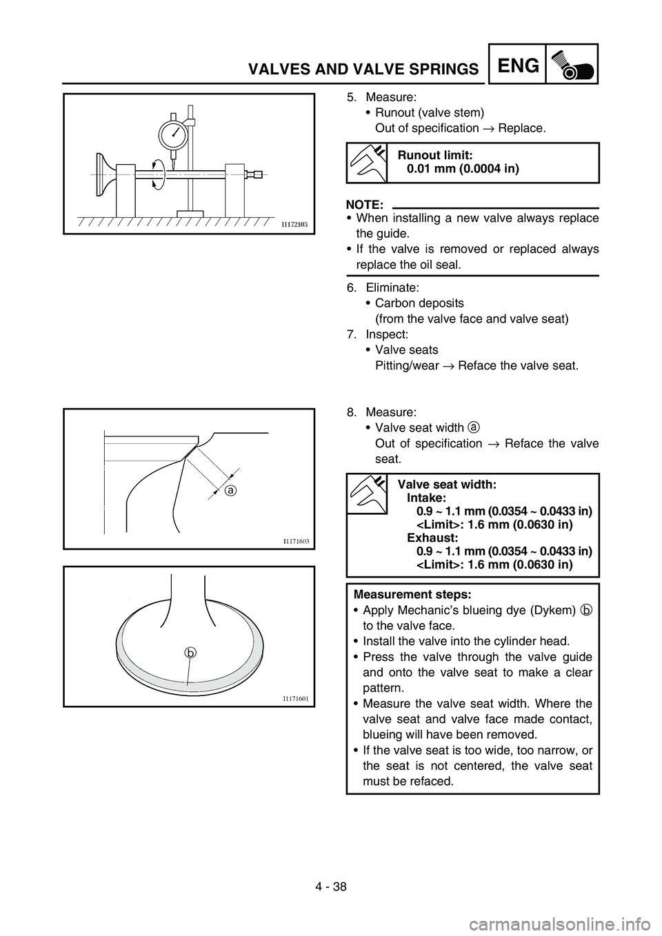 YAMAHA YZ450F 2006 Notices Demploi (in French) 4 - 38
ENGVALVES AND VALVE SPRINGS
5. Measure:
Runout (valve stem)
Out of specification → Replace.
NOTE:
When installing a new valve always replace
the guide.
If the valve is removed or replaced YAMAHA YZ450F 2006 Notices Demploi (in French) 4 - 38
ENGVALVES AND VALVE SPRINGS
5. Measure:
Runout (valve stem)
Out of specification → Replace.
NOTE:
When installing a new valve always replace
the guide.
If the valve is removed or replaced