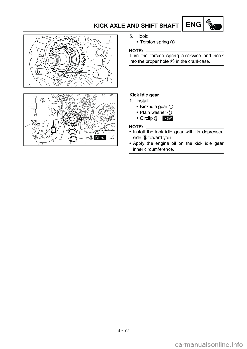YAMAHA YZ450F 2006 Notices Demploi (in French) 4 - 77
ENG
5. Hook:
Torsion spring 1
NOTE:
Turn the torsion spring clockwise and hook
into the proper hole a in the crankcase.
Kick idle gear
1. Install:
Kick idle gear 1
Plain washer 2
Circlip YAMAHA YZ450F 2006 Notices Demploi (in French) 4 - 77
ENG
5. Hook:
Torsion spring 1
NOTE:
Turn the torsion spring clockwise and hook
into the proper hole a in the crankcase.
Kick idle gear
1. Install:
Kick idle gear 1
Plain washer 2
Circlip