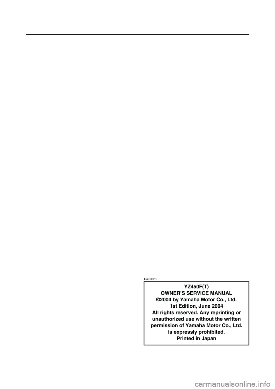 YAMAHA YZ450F 2005 Owners Manual EC010010
YZ450F(T)
OWNER’S SERVICE MANUAL
©2004 by Yamaha Motor Co., Ltd.
1st Edition, June 2004
All rights reserved. Any reprinting or
unauthorized use without the written
permission of Yamaha M YAMAHA YZ450F 2005 Owners Manual EC010010
YZ450F(T)
OWNER’S SERVICE MANUAL
©2004 by Yamaha Motor Co., Ltd.
1st Edition, June 2004
All rights reserved. Any reprinting or
unauthorized use without the written
permission of Yamaha M