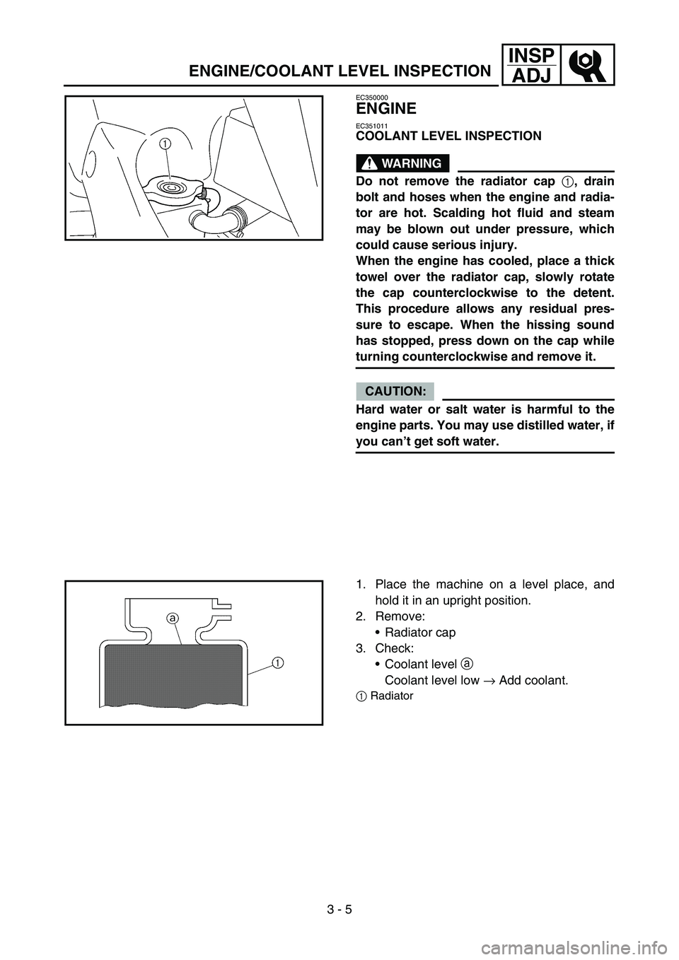 YAMAHA YZ450F 2005  Betriebsanleitungen (in German) 3 - 5
INSP
ADJ
EC350000
ENGINE
EC351011
COOLANT LEVEL INSPECTION
WARNING
Do not remove the radiator cap 
1, drain
bolt and hoses when the engine and radia-
tor are hot. Scalding hot fluid and steam
ma