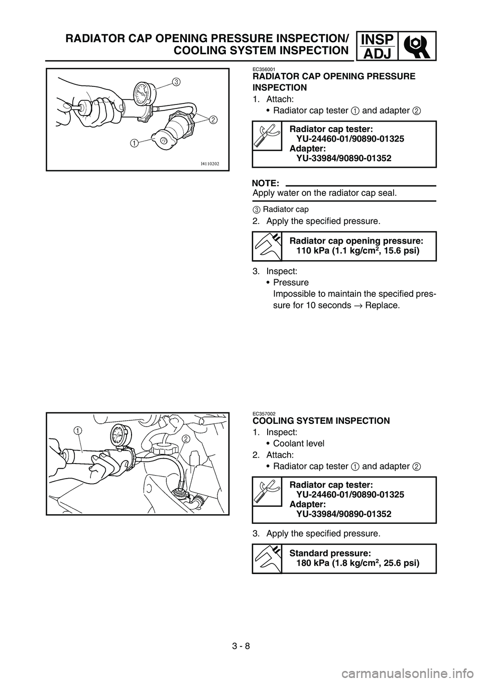 YAMAHA YZ450F 2005 Owners Manual 3 - 8
INSP
ADJRADIATOR CAP OPENING PRESSURE INSPECTION/
COOLING SYSTEM INSPECTION
EC356001
RADIATOR CAP OPENING PRESSURE
INSPECTION
1. Attach:
Radiator cap tester 1 and adapter 2
NOTE:
Apply water YAMAHA YZ450F 2005 Owners Manual 3 - 8
INSP
ADJRADIATOR CAP OPENING PRESSURE INSPECTION/
COOLING SYSTEM INSPECTION
EC356001
RADIATOR CAP OPENING PRESSURE
INSPECTION
1. Attach:
Radiator cap tester 1 and adapter 2
NOTE:
Apply water
