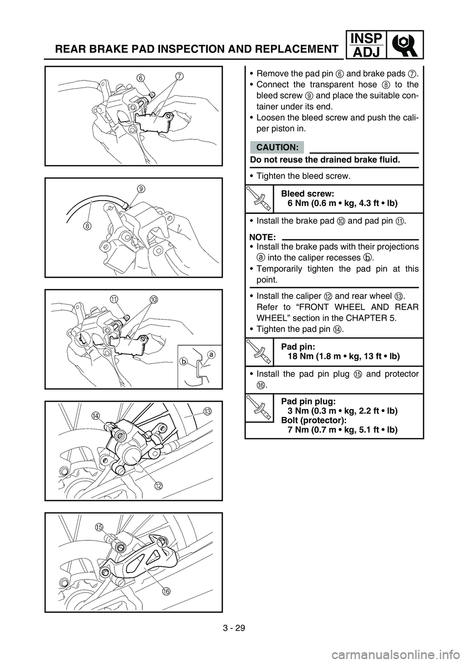 YAMAHA YZ450F 2005  Betriebsanleitungen (in German) 3 - 29
INSP
ADJ
REAR BRAKE PAD INSPECTION AND REPLACEMENT
Remove the pad pin 6 and brake pads 7.
Connect the transparent hose 8 to the
bleed screw 9 and place the suitable con-
tainer under its end.