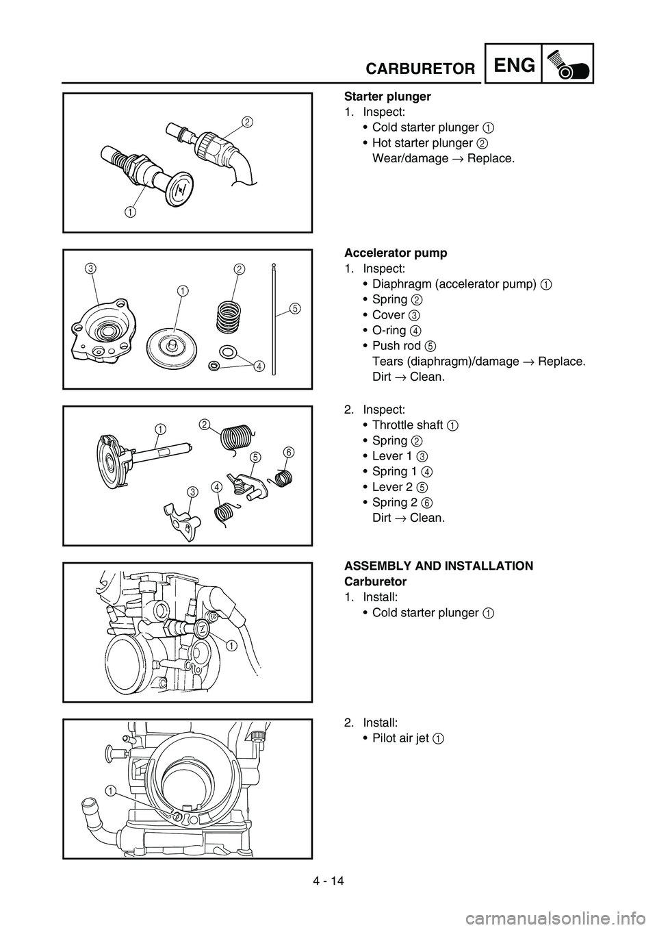 YAMAHA YZ450F 2005  Notices Demploi (in French) 4 - 14
ENG
Starter plunger
1. Inspect:
Cold starter plunger 1 
Hot starter plunger 2 
Wear/damage → Replace.
Accelerator pump
1. Inspect:
Diaphragm (accelerator pump) 1 
Spring 2 
Cover 3 
O-r