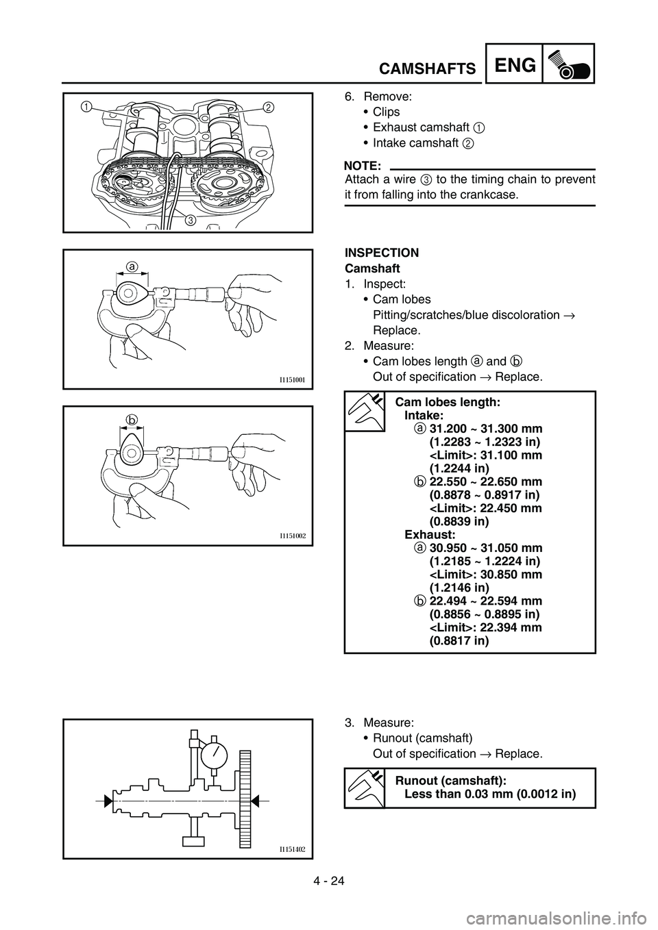 YAMAHA YZ450F 2005 Notices Demploi (in French) 4 - 24
ENGCAMSHAFTS
6. Remove:
Clips
Exhaust camshaft 1
Intake camshaft 2
NOTE:
Attach a wire 3 to the timing chain to prevent
it from falling into the crankcase.
1
2
3
INSPECTION
Camshaft
1. In YAMAHA YZ450F 2005 Notices Demploi (in French) 4 - 24
ENGCAMSHAFTS
6. Remove:
Clips
Exhaust camshaft 1
Intake camshaft 2
NOTE:
Attach a wire 3 to the timing chain to prevent
it from falling into the crankcase.
1
2
3
INSPECTION
Camshaft
1. In