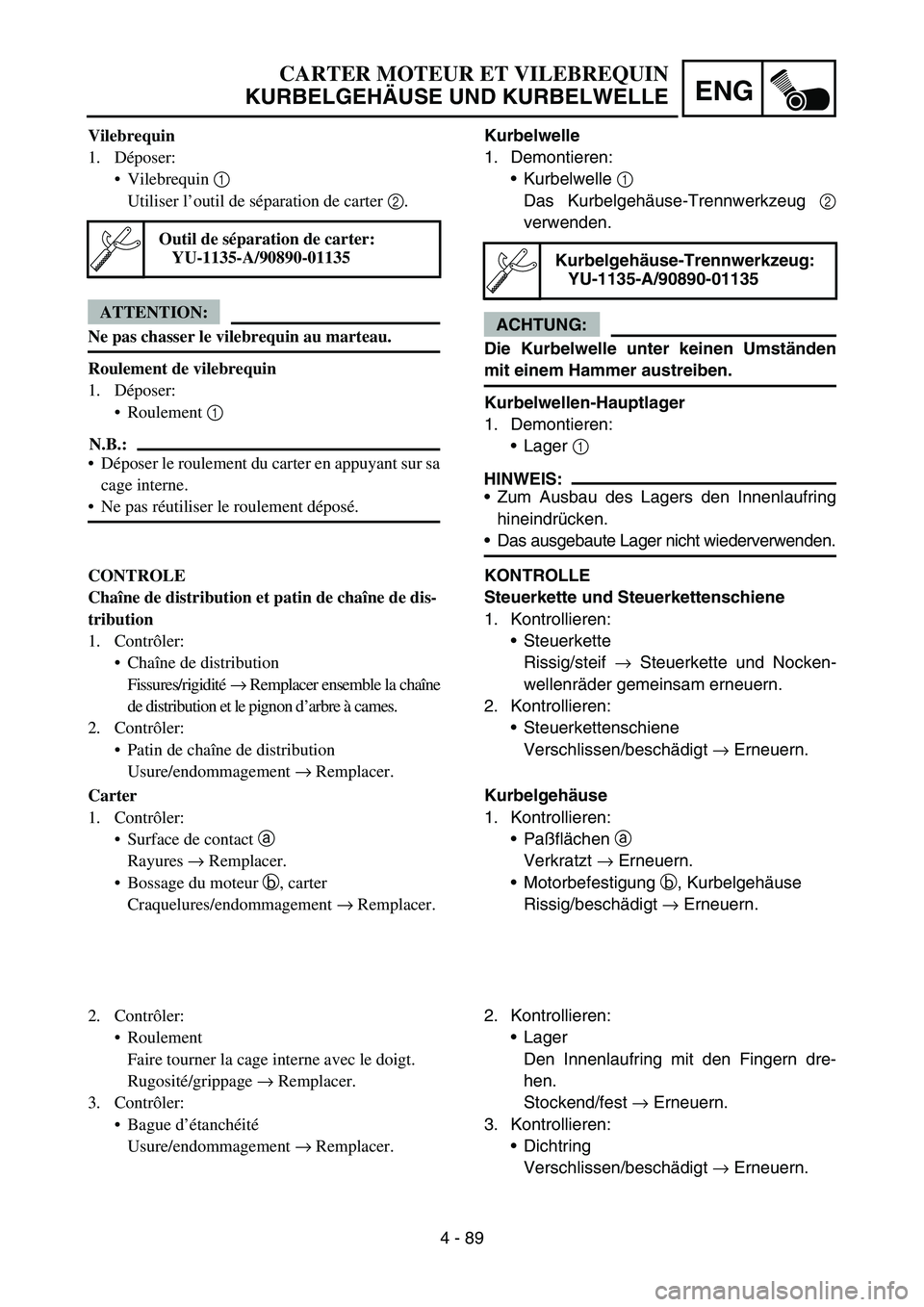 YAMAHA YZ450F 2005 Notices Demploi (in French) 4 - 89
ENG
Kurbelwelle
1. Demontieren:
Kurbelwelle 1
Das Kurbelgehäuse-Trennwerkzeug 2
verwenden.
ACHTUNG:
Die Kurbelwelle unter keinen Umständen
mit einem Hammer austreiben.
Kurbelwellen-Hauptlag YAMAHA YZ450F 2005 Notices Demploi (in French) 4 - 89
ENG
Kurbelwelle
1. Demontieren:
Kurbelwelle 1
Das Kurbelgehäuse-Trennwerkzeug 2
verwenden.
ACHTUNG:
Die Kurbelwelle unter keinen Umständen
mit einem Hammer austreiben.
Kurbelwellen-Hauptlag