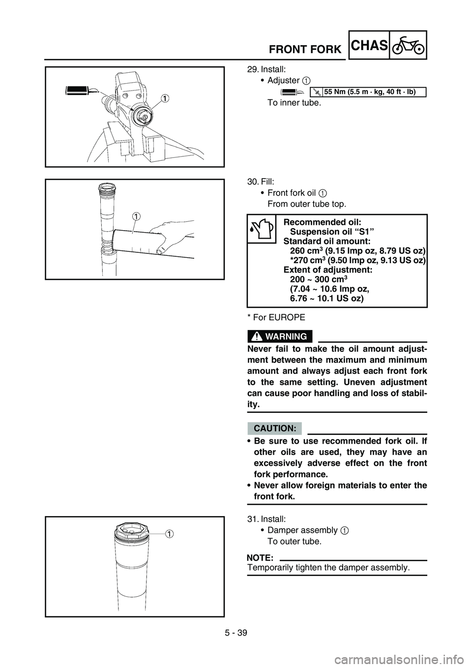 YAMAHA YZ450F 2005  Owners Manual 5 - 39
CHAS
29. Install:
Adjuster 1 
To inner tube.
T R..55 Nm (5.5 m · kg, 40 ft · lb)
30. Fill:
Front fork oil 1 
From outer tube top.
* For EUROPE
WARNING
Never fail to make the oil amount adju