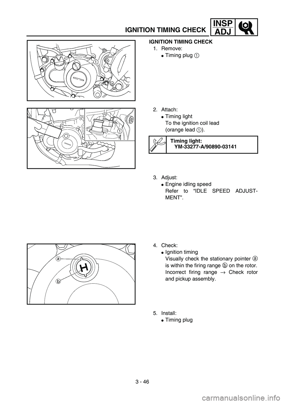 YAMAHA YZ450F 2004  Owners Manual 3 - 46
INSP
ADJ
IGNITION TIMING CHECK
IGNITION TIMING CHECK
1. Remove:
Timing plug 1 
2. Attach:
Timing light 
To the ignition coil lead 
(orange lead 1).
Timing light:
YM-33277-A/90890-03141
3. Adj