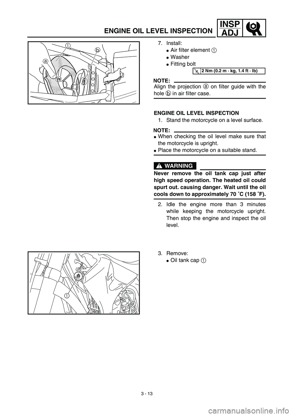 YAMAHA YZ450F 2003  Betriebsanleitungen (in German) 3 - 13
INSP
ADJ
7. Install:
Air filter element 1 
Washer
Fitting bolt
NOTE:
Align the projection a on filter guide with the
hole b in air filter case.
T R..2 Nm (0.2 m · kg, 1.4 ft · lb)
ENGINE O