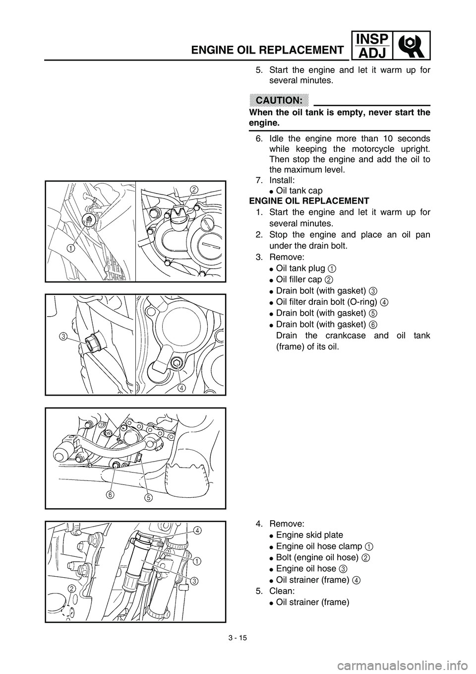 YAMAHA YZ450F 2003  Notices Demploi (in French) 3 - 15
INSP
ADJ
ENGINE OIL REPLACEMENT
5. Start the engine and let it warm up for
several minutes.
CAUTION:
When the oil tank is empty, never start the
engine.
6. Idle the engine more than 10 seconds

