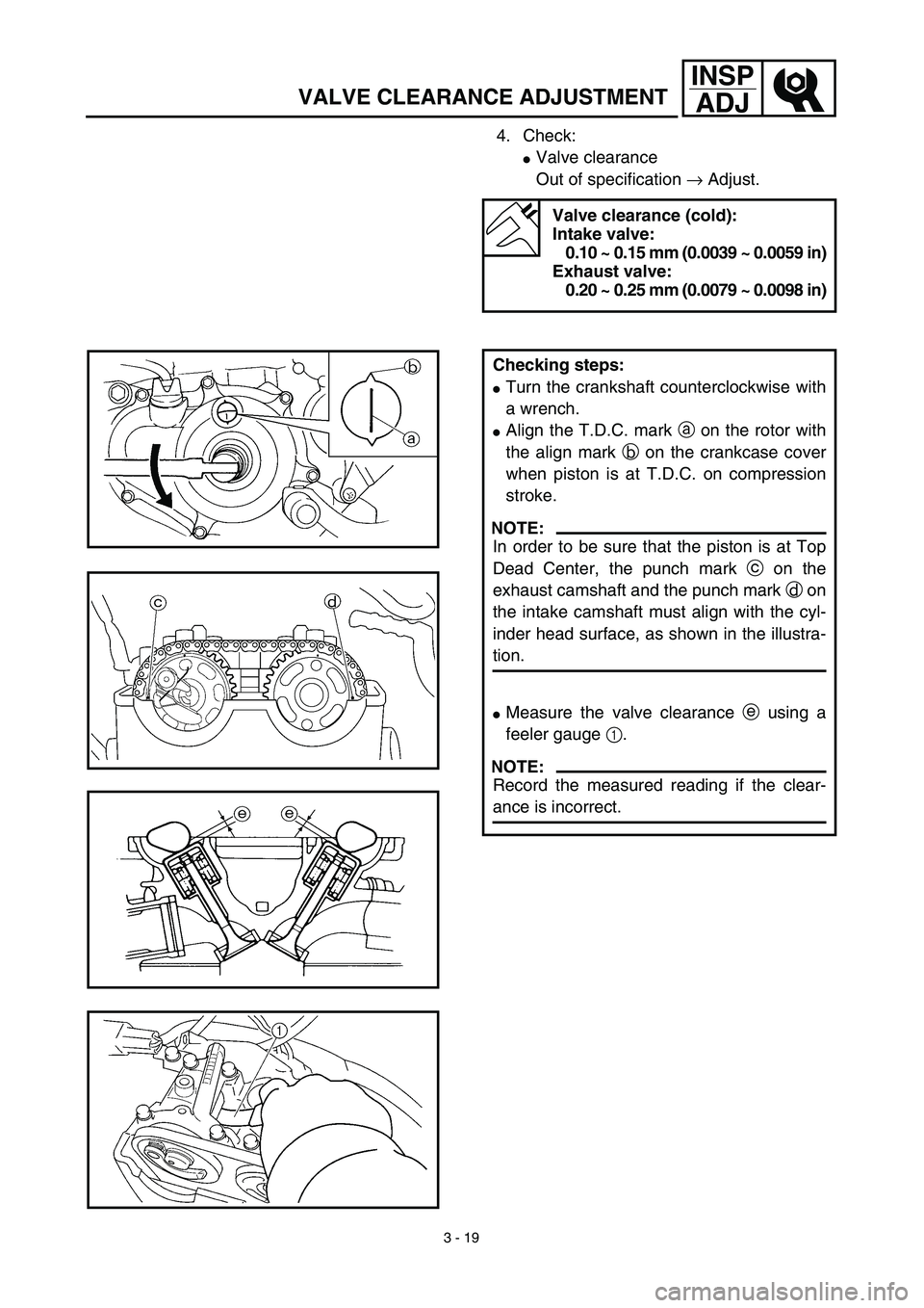 YAMAHA YZ450F 2003  Notices Demploi (in French) 3 - 19
INSP
ADJ
VALVE CLEARANCE ADJUSTMENT
4. Check:
Valve clearance
Out of specification → Adjust. 
Valve clearance (cold):
Intake valve:
0.10 ~ 0.15 mm (0.0039 ~ 0.0059 in)
Exhaust valve:
0.20 ~ 