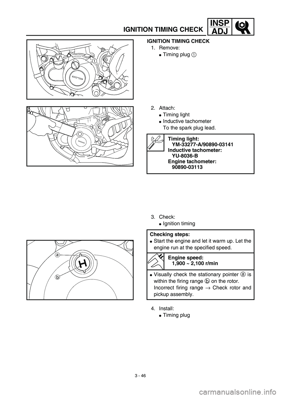 YAMAHA YZ450F 2003  Owners Manual 3 - 46
INSP
ADJ
IGNITION TIMING CHECK
IGNITION TIMING CHECK
1. Remove:
Timing plug 1 
2. Attach:
Timing light 
Inductive tachometer 
To the spark plug lead.
3. Check:
Ignition timing
Timing light: