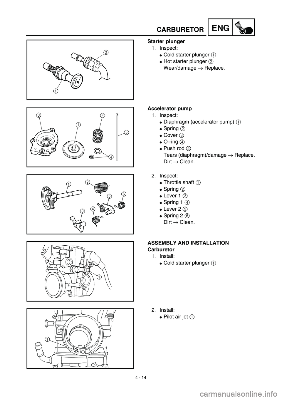 YAMAHA YZ450F 2003  Notices Demploi (in French) 4 - 14
ENG
Starter plunger
1. Inspect:
Cold starter plunger 1 
Hot starter plunger 2 
Wear/damage → Replace.
Accelerator pump
1. Inspect:
Diaphragm (accelerator pump) 1 
Spring 2 
Cover 3 
O-r