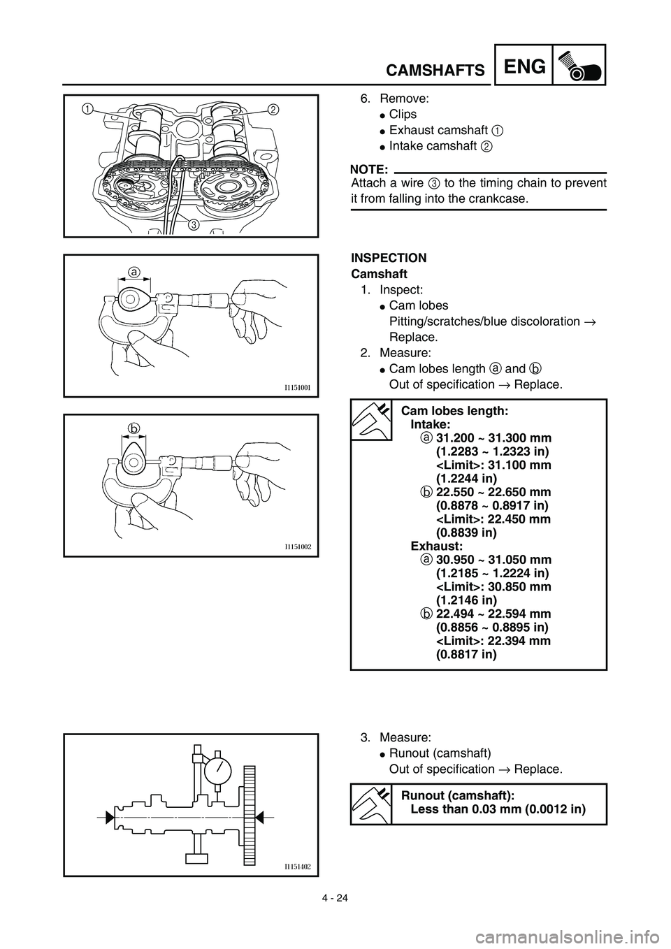 YAMAHA YZ450F 2003  Notices Demploi (in French) 4 - 24
ENGCAMSHAFTS
6. Remove:
Clips 
Exhaust camshaft 1 
Intake camshaft 2 
NOTE:
Attach a wire 3 to the timing chain to prevent
it from falling into the crankcase.
1
2
3
INSPECTION
Camshaft
1. In